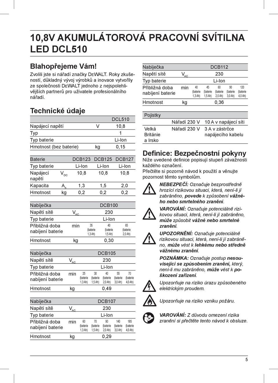 Technické údaje DCL510 Napájecí napětí V 10,8 Typ 1 Typ baterie Li-Ion Hmotnost (bez baterie) kg 0,15 Baterie DCB123 DCB125 DCB127 Typ baterie Li-Ion Li-Ion Li-Ion Napájecí V DC 10,8 10,8 10,8 napětí