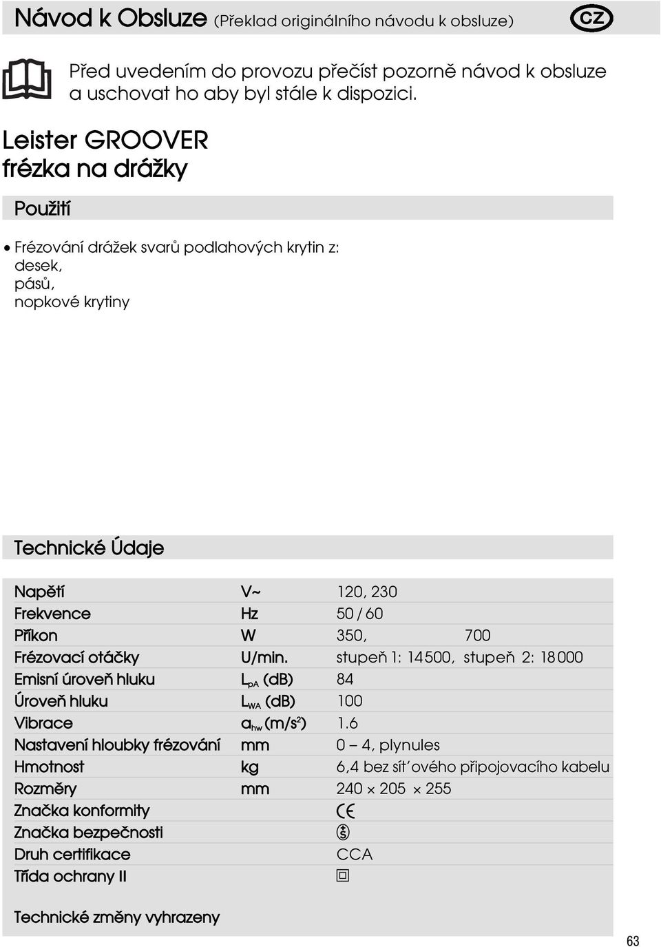 W 350, 700 Frézovací otáªky U/min. stupeň 1: 14500, stupeň 2: 18000 Emisní úroveň hluku L pa (db) 84 Úroveň hluku L WA (db) 100 Vibrace a hw (m/s 2 ) 1.