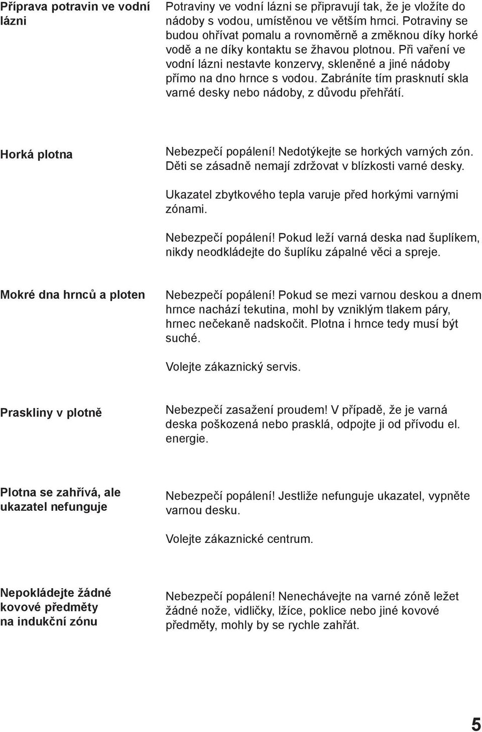 Při vaření ve vodní lázni nestavte konzervy, skleněné a jiné nádoby přímo na dno hrnce s vodou. Zabráníte tím prasknutí skla varné desky nebo nádoby, z důvodu přehřátí.