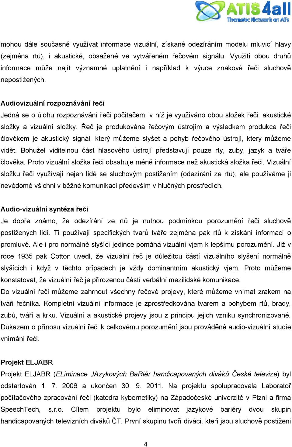 Audiovizuální rozpoznávání řeči Jedná se o úlohu rozpoznávání řeči počítačem, v níž je využíváno obou složek řeči: akustické složky a vizuální složky.