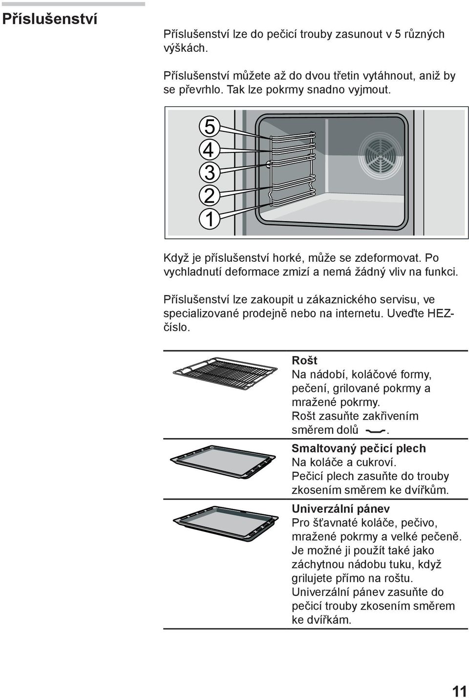 Příslušenství lze zakoupit u zákaznického servisu, ve specializované prodejně nebo na internetu. Uveďte HEZčíslo. Rošt Na nádobí, koláčové formy, pečení, grilované pokrmy a mražené pokrmy.