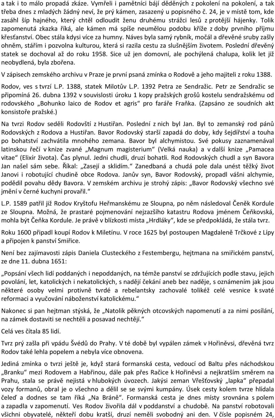 Tolik zapomenutá zkazka říká, ale kámen má spíše neumělou podobu kříže z doby prvního příjmu křesťanství. Obec stála kdysi více za humny.