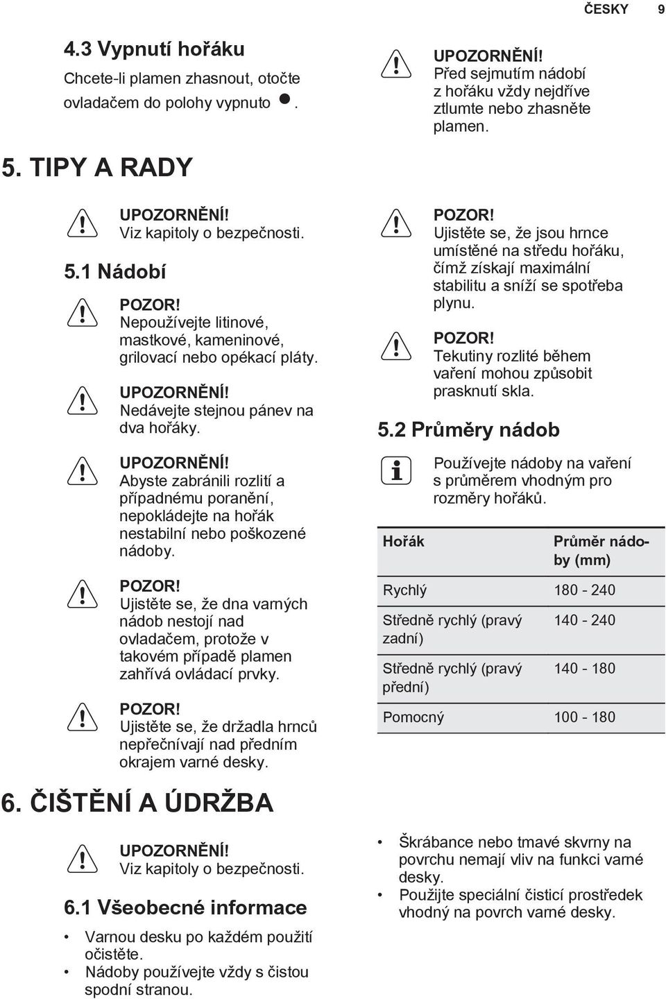 POZOR! Ujistěte se, že dna varných nádob nestojí nad ovladačem, protože v takovém případě plamen zahřívá ovládací prvky. POZOR!