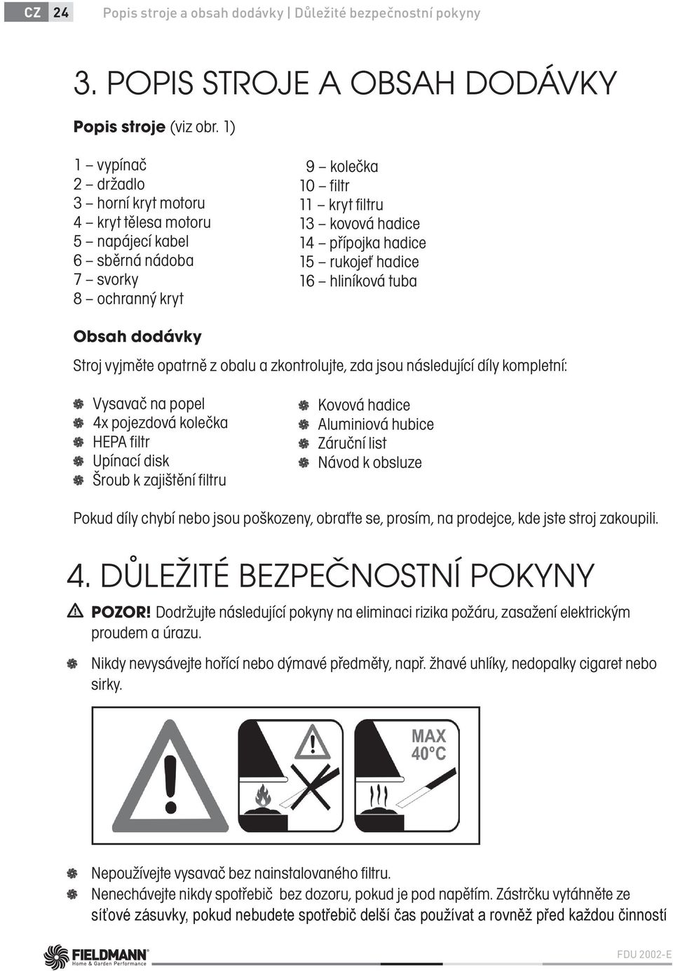 rukojeť hadice 16 hliníková tuba Obsah dodávky Stroj vyjměte opatrně z obalu a zkontrolujte, zda jsou následující díly kompletní: Vysavač na popel 4x pojezdová kolečka HEPA filtr Upínací disk Šroub k