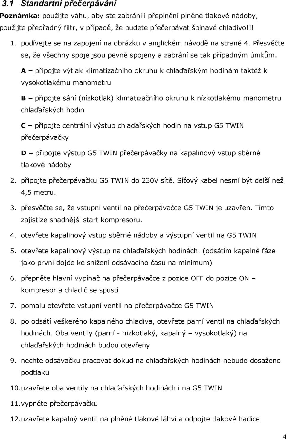 A připojte výtlak klimatizačního okruhu k chlaďařským hodinám taktéž k vysokotlakému manometru B připojte sání (nízkotlak) klimatizačního okruhu k nízkotlakému manometru chlaďařských hodin C připojte