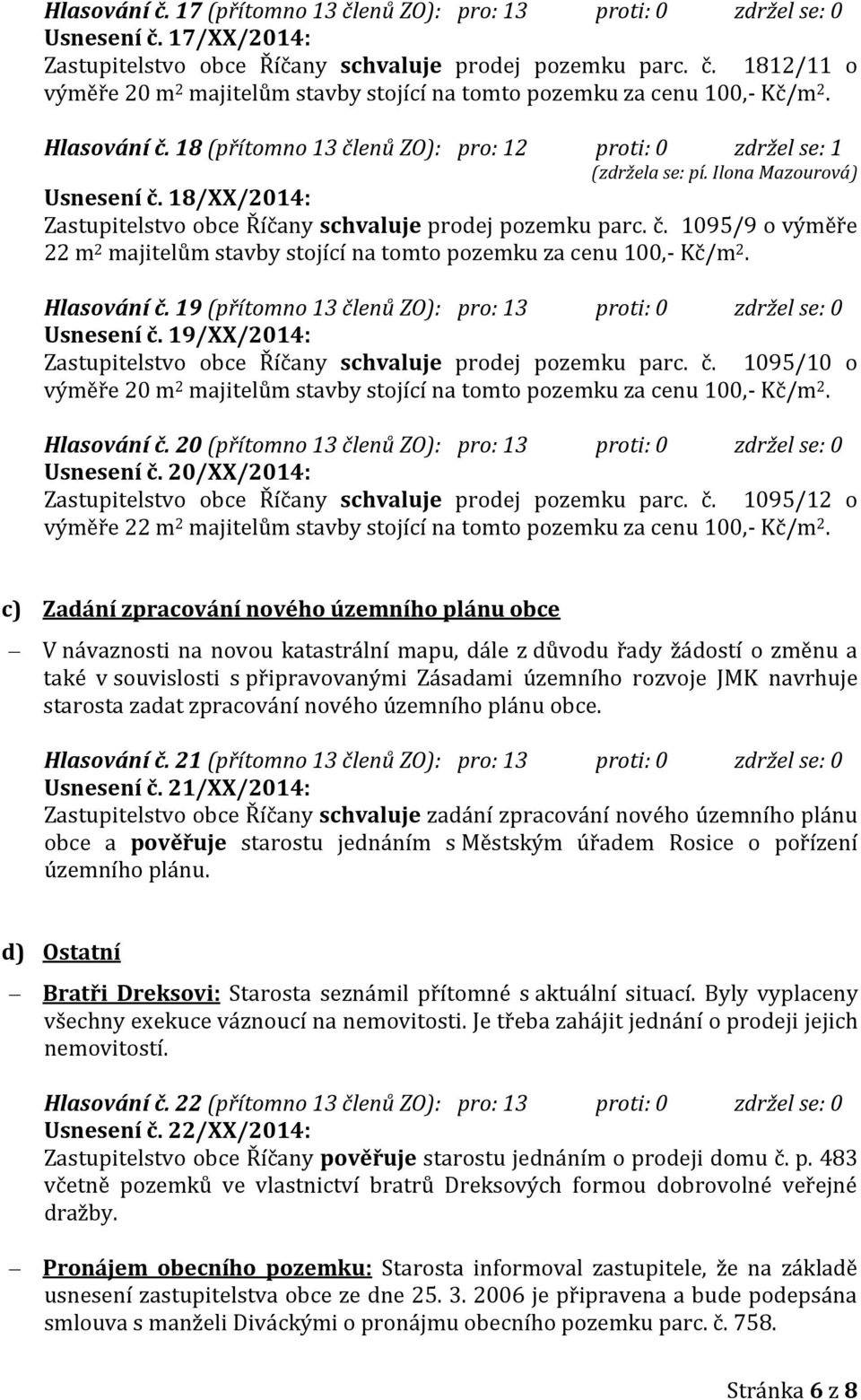 Hlasování č. 19 (přítomno 13 členů ZO): pro: 13 proti: 0 zdržel se: 0 Usnesení č. 19/XX/2014: Zastupitelstvo obce Říčany schvaluje prodej pozemku parc. č. 1095/10 o výměře 20 m 2 majitelům stavby stojící na tomto pozemku za cenu 100,- Kč/m 2.