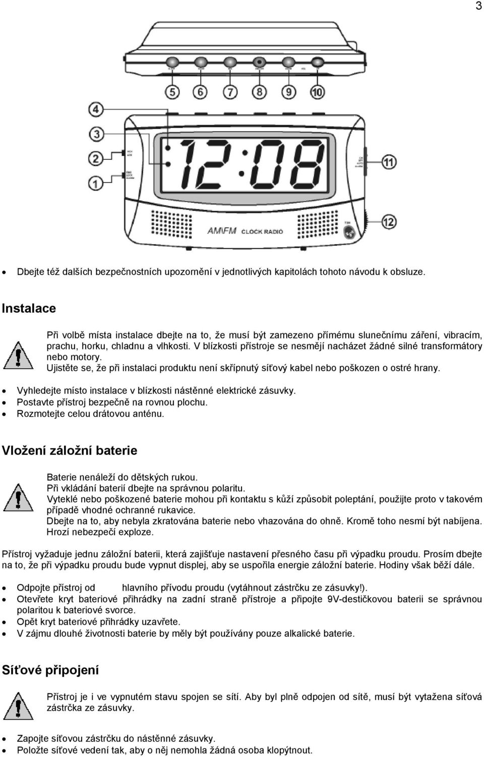 V blízkosti přístroje se nesmějí nacházet žádné silné transformátory nebo motory. Ujistěte se, že při instalaci produktu není skřípnutý síťový kabel nebo poškozen o ostré hrany.