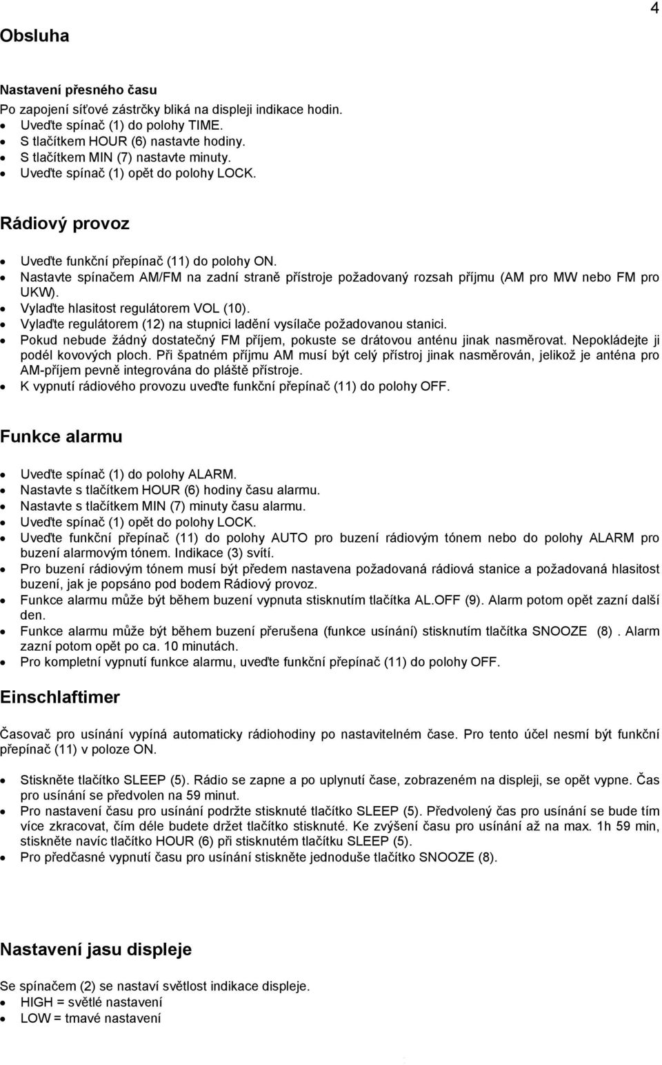 Nastavte spínačem AM/FM na zadní straně přístroje požadovaný rozsah příjmu (AM pro MW nebo FM pro UKW). Vylaďte hlasitost regulátorem VOL (10).