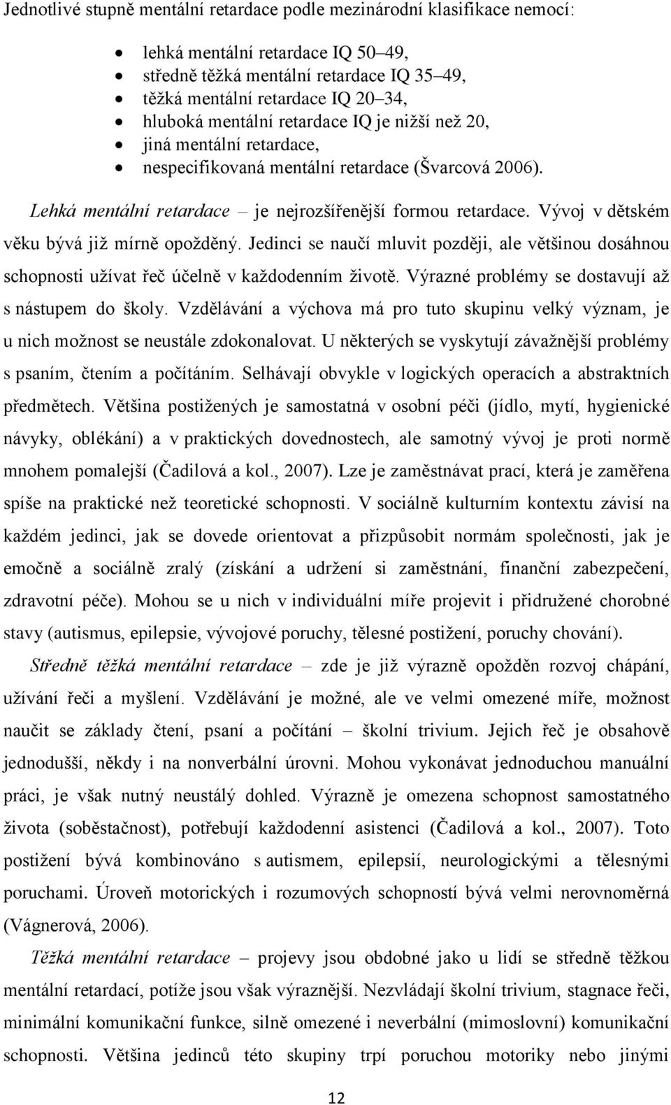 Vývoj v dětském věku bývá již mírně opožděný. Jedinci se naučí mluvit později, ale většinou dosáhnou schopnosti užívat řeč účelně v každodenním životě.