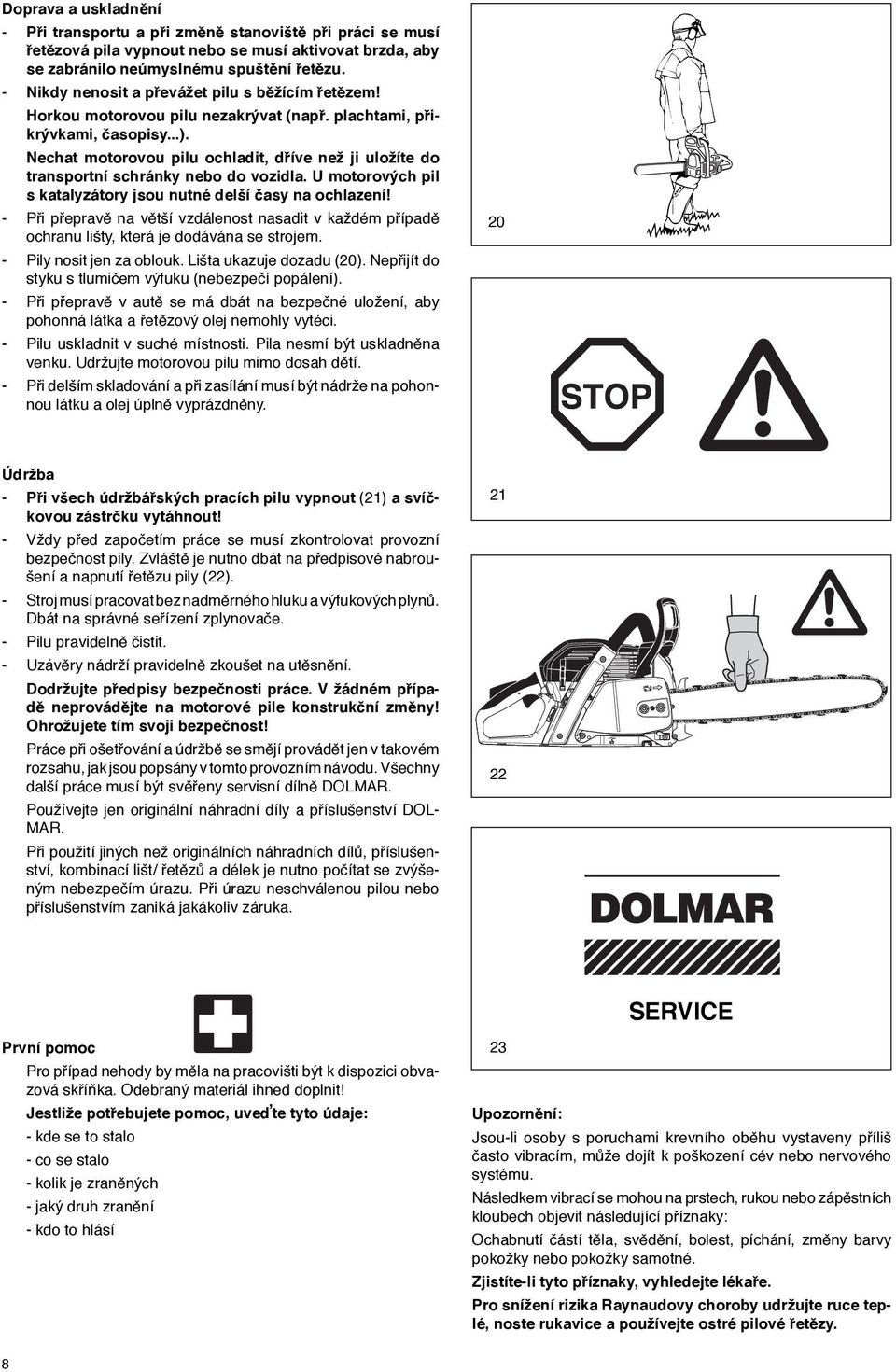 Nechat motorovou pilu ochladit, dříve než ji uložíte do transportní schránky nebo do vozidla. U motorových pil s katalyzátory jsou nutné delší časy na ochlazení!