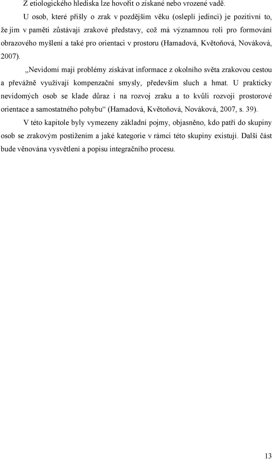 orientaci v prostoru (Hamadová, Květoňová, Nováková, 2007). Nevidomí mají problémy získávat informace z okolního světa zrakovou cestou a převáţně vyuţívají kompenzační smysly, především sluch a hmat.