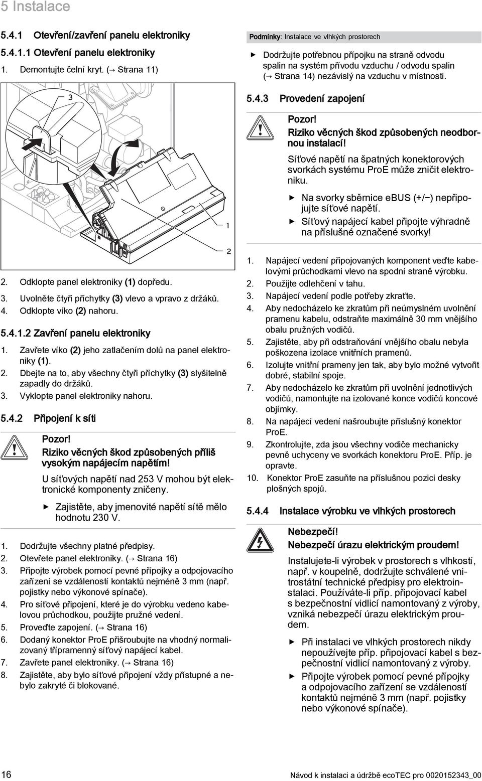 Odklopte panel elektroniky () dopředu. 3. Uvolněte čtyři příchytky (3) vlevo a vpravo z držáků. 4. Odklopte víko (2) nahoru. 5.4..2 Zavření panelu elektroniky.