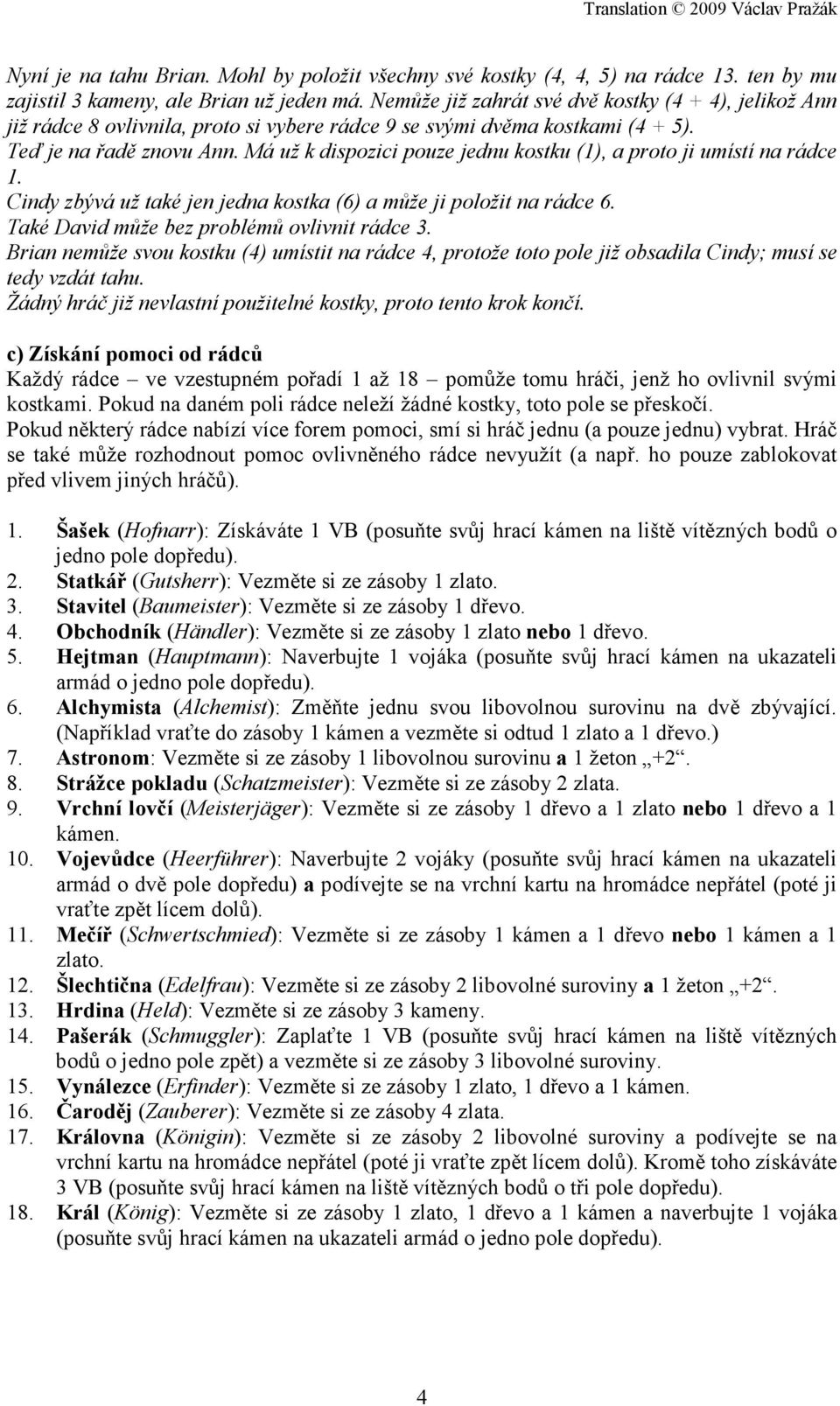 Má už k dispozici pouze jednu kostku (1), a proto ji umístí na rádce 1. Cindy zbývá už také jen jedna kostka (6) a může ji položit na rádce 6. Také David může bez problémů ovlivnit rádce 3.