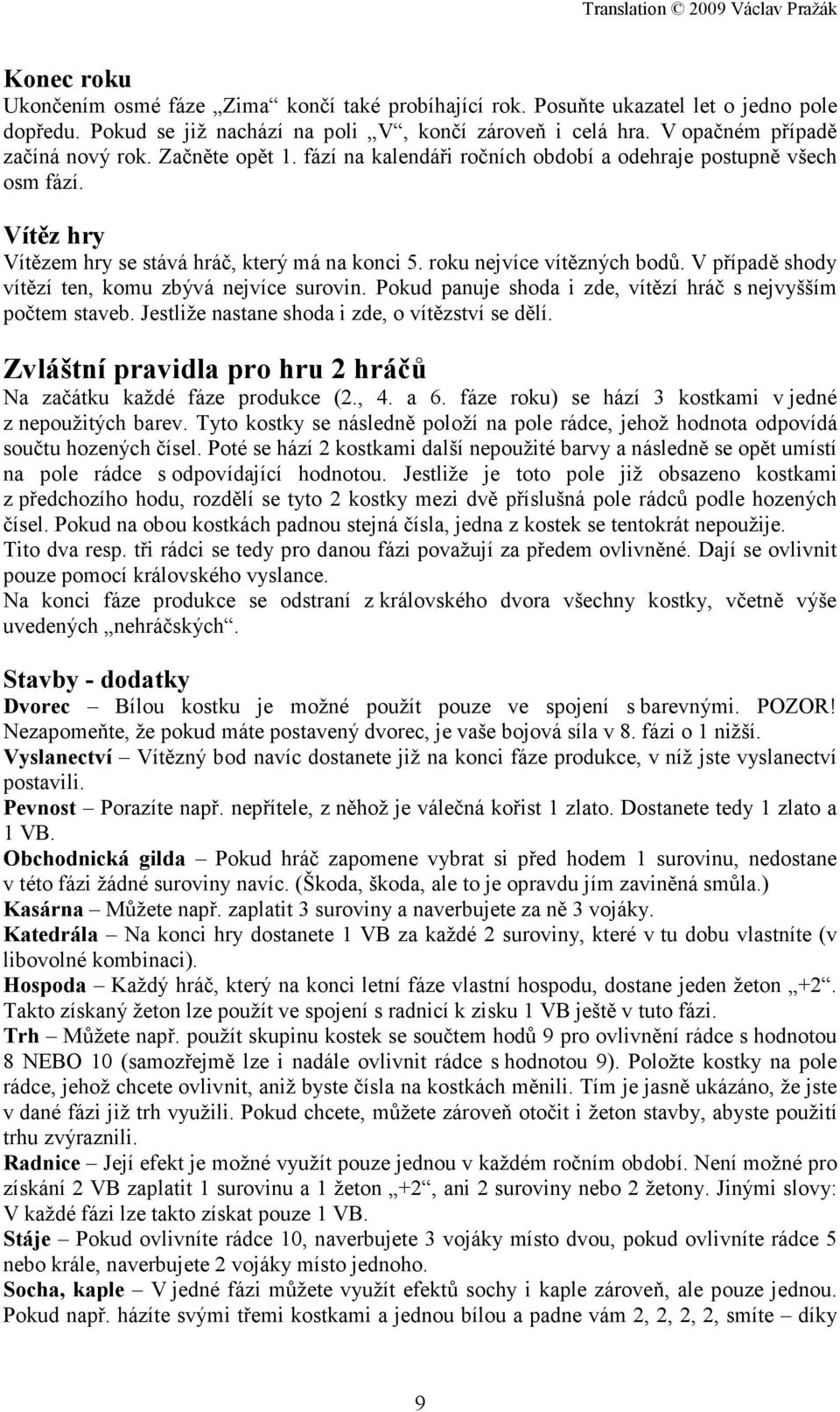 V případě shody vítězí ten, komu zbývá nejvíce surovin. Pokud panuje shoda i zde, vítězí hráč s nejvyšším počtem staveb. Jestliže nastane shoda i zde, o vítězství se dělí.