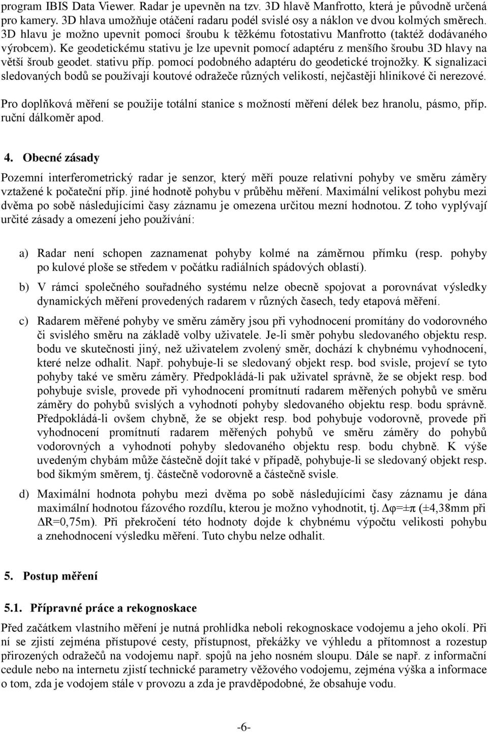 Ke geodetickému stativu je lze upevnit pomocí adaptéru z menšího šroubu 3D hlavy na větší šroub geodet. stativu příp. pomocí podobného adaptéru do geodetické trojnožky.