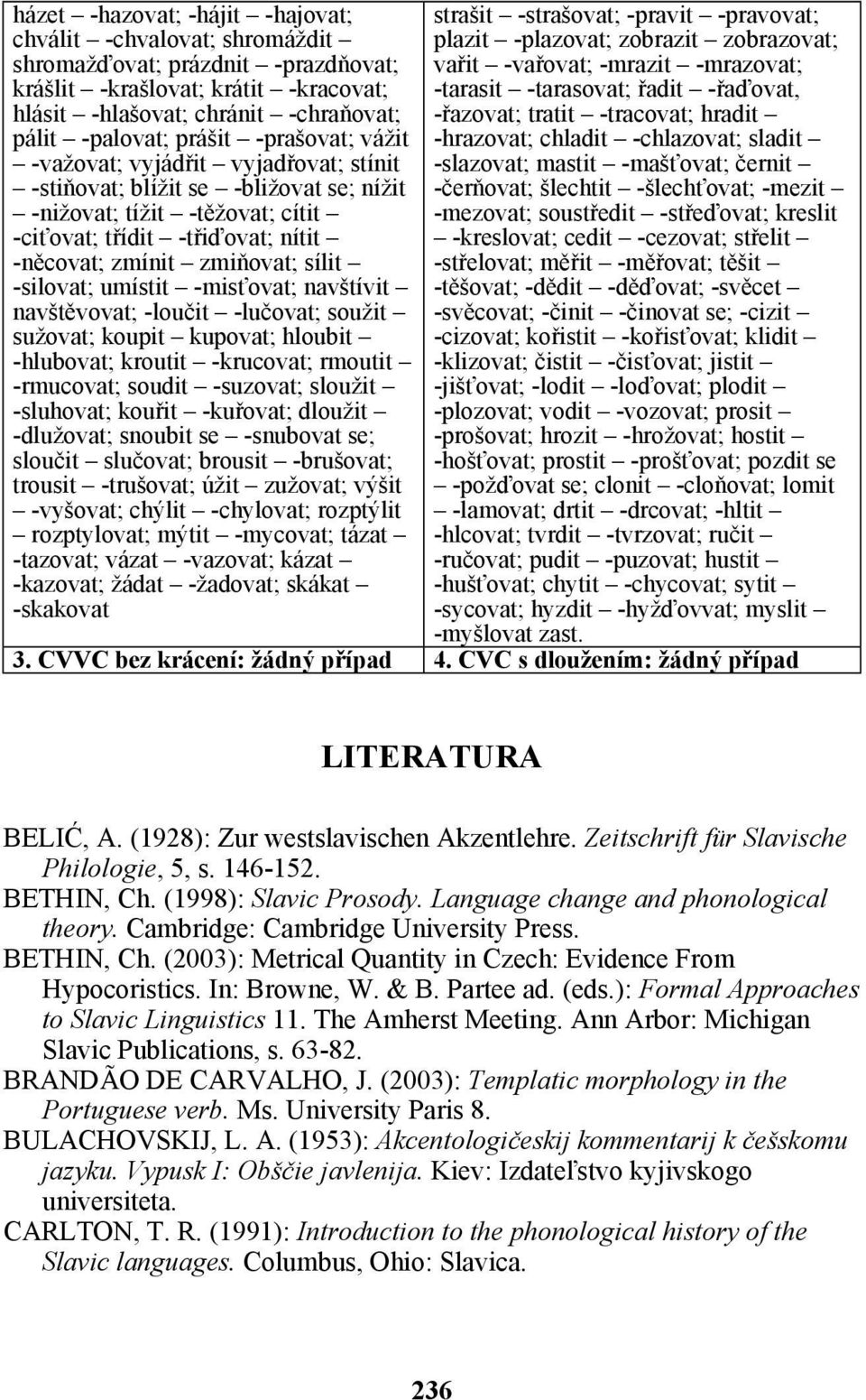 -prašovat; vážit -hrazovat; chladit -chlazovat; sladit -važovat; vyjádřit vyjadřovat; stínit -slazovat; mastit -mašťovat; černit -stiňovat; blížit se -bližovat se; nížit -čerňovat; šlechtit