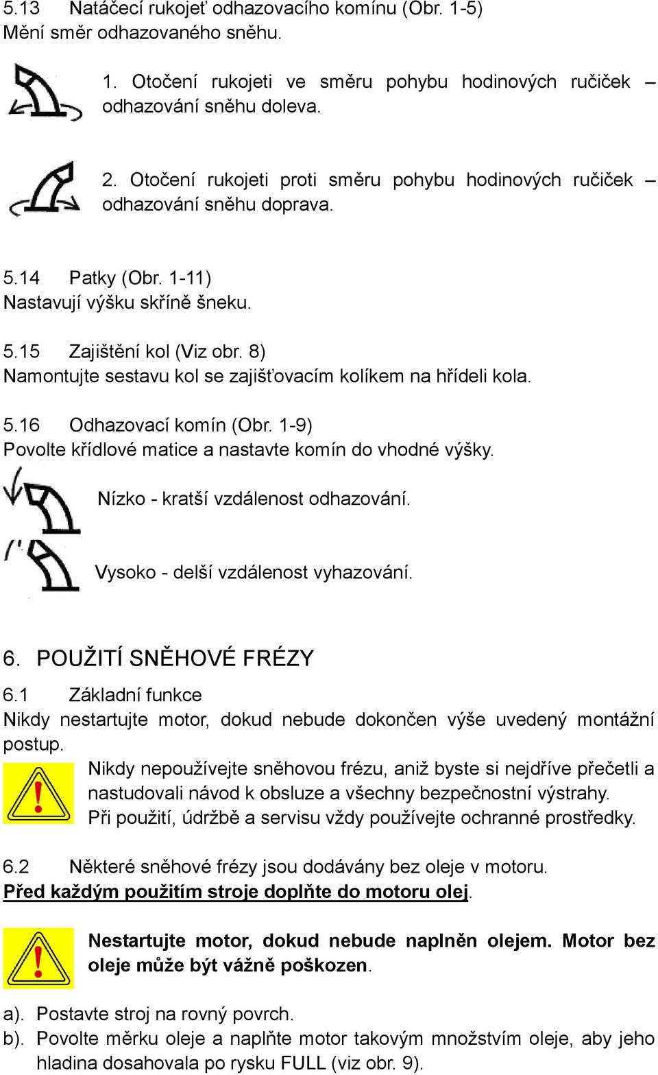 8) Namontujte sestavu kol se zajišťovacím kolíkem na hřídeli kola. 5.16 Odhazovací komín (Obr. 1-9) Povolte křídlové matice a nastavte komín do vhodné výšky. Nízko - kratší vzdálenost odhazování.