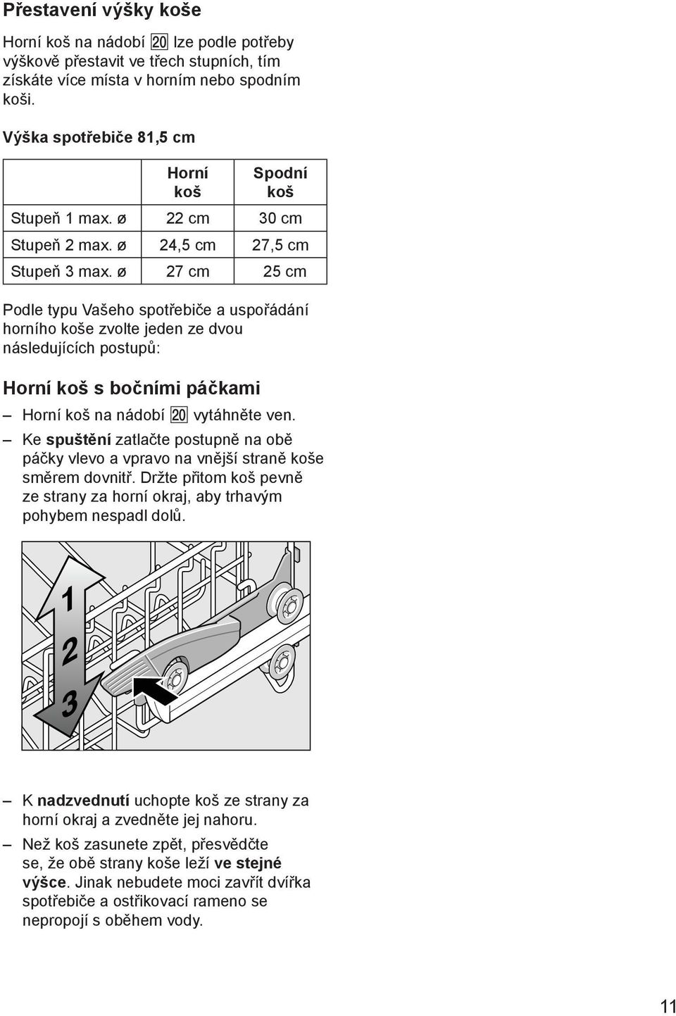 ø 27 cm 25 cm Podle typu Vašeho spotřebiče a uspořádání horního koše zvolte jeden ze dvou následujících postupů: Horní koš s bočními páčkami Horní koš na nádobí vytáhněte ven.