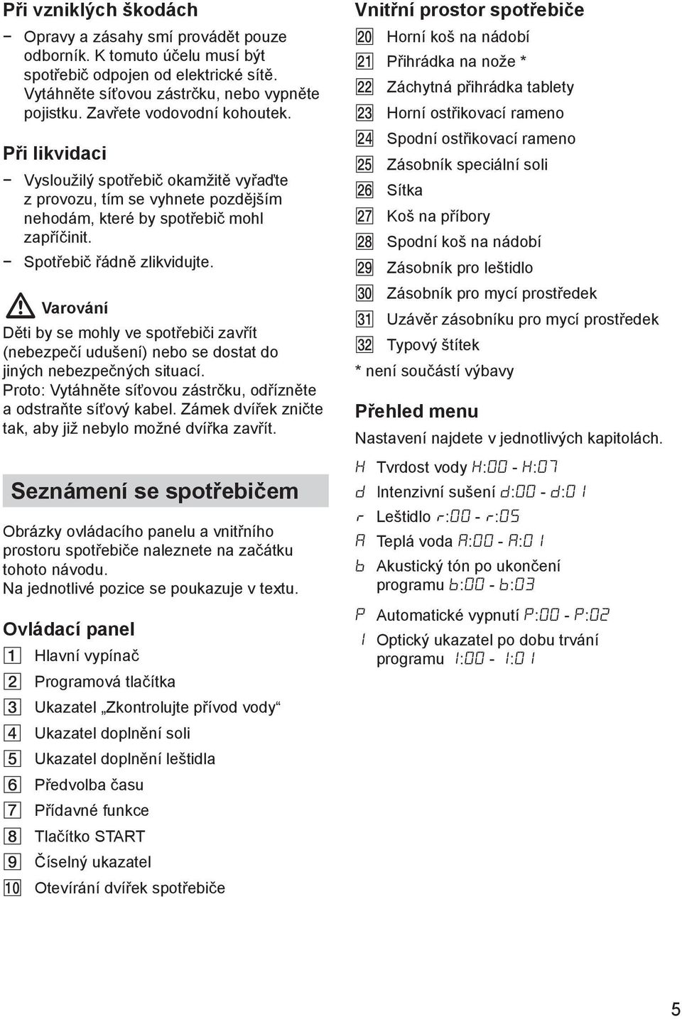 Varování Děti by se mohly ve spotřebiči zavřít (nebezpečí udušení) nebo se dostat do jiných nebezpečných situací. Proto: Vytáhněte síťovou zástrčku, odřízněte a odstraňte síťový kabel.