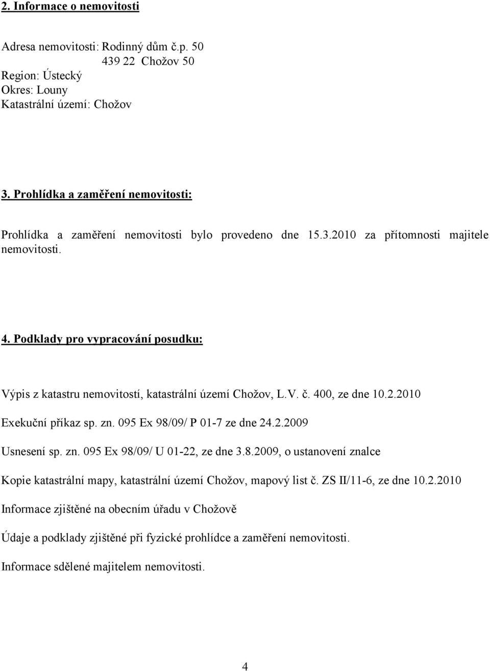 Podklady pro vypracování posudku: Výpis z katastru nemovitostí, katastrální území Chožov, L.V. č. 400, ze dne 10.2.2010 Exekuční příkaz sp. zn. 095 Ex 98/09/ P 01-7 ze dne 24.2.2009 Usnesení sp. zn. 095 Ex 98/09/ U 01-22, ze dne 3.