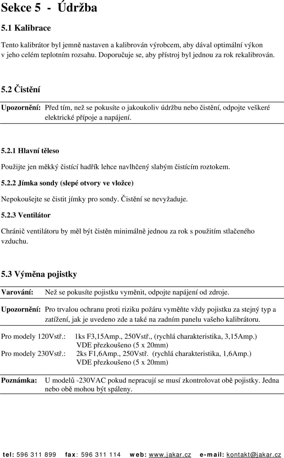 5.2.2 Jímka sondy (slepé otvory ve vložce) Nepokoušejte se čistit jímky pro sondy. Čistění se nevyžaduje. 5.2.3 Ventilátor Chránič ventilátoru by měl být čistěn minimálně jednou za rok s použitím stlačeného vzduchu.