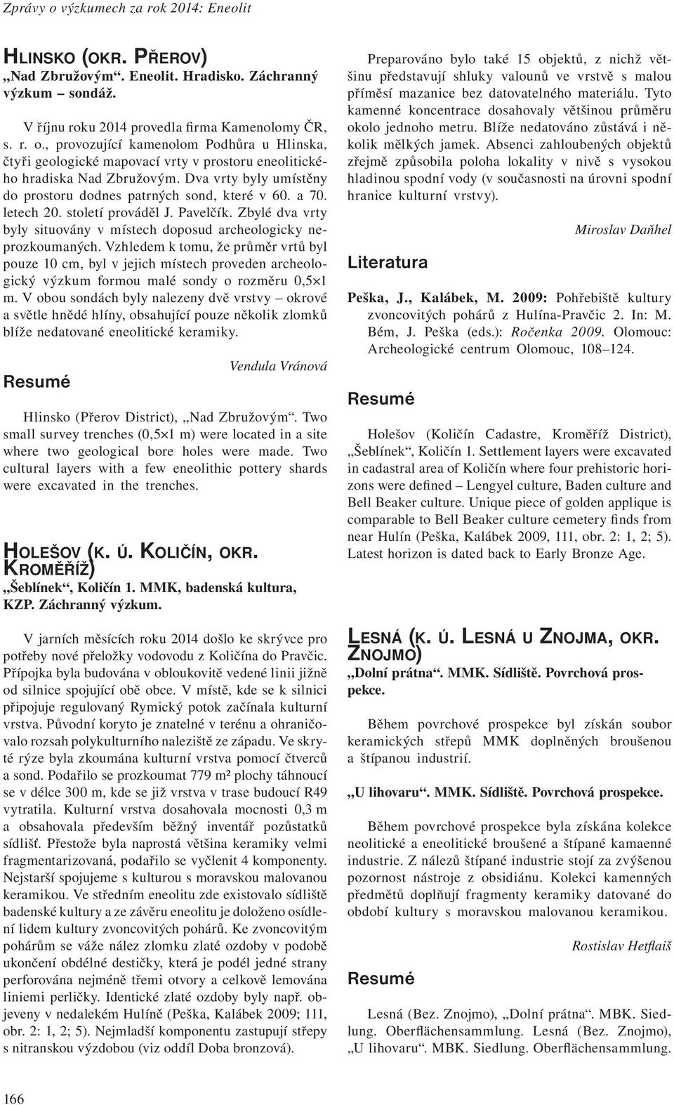 Vzhledem k tomu, že průměr vrtů byl pouze 10 cm, byl v jejich místech proveden archeologický výzkum formou malé sondy o rozměru 0,5 1 m.