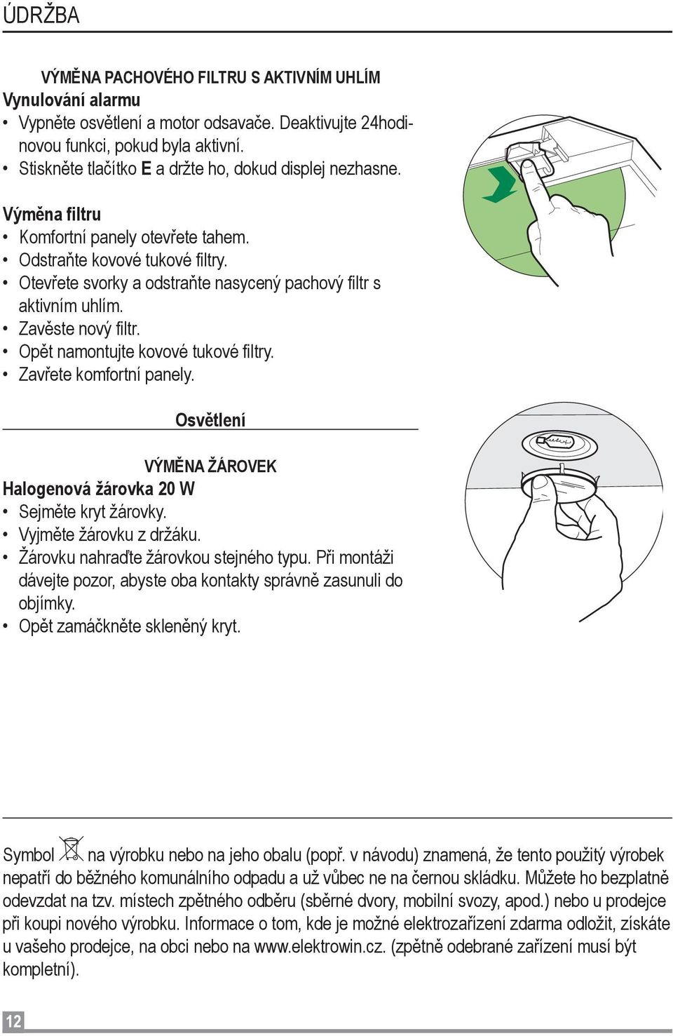 Otevřete svorky a odstraňte nasycený pachový filtr s aktivním uhlím. Zavěste nový filtr. Opět namontujte kovové tukové filtry. Zavřete komfortní panely.