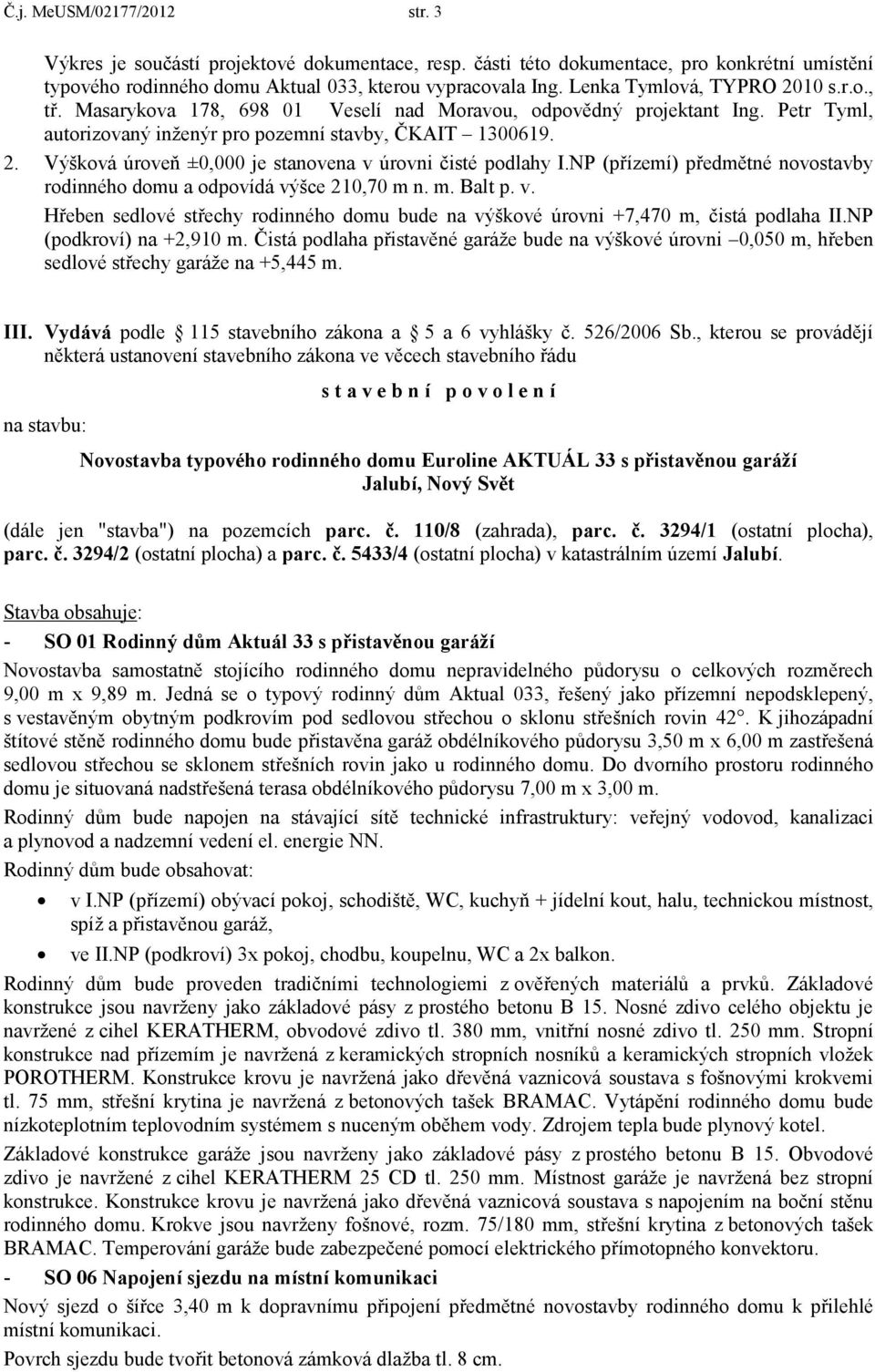 NP (přízemí) předmětné novostavby rodinného domu a odpovídá výšce 210,70 m n. m. Balt p. v. Hřeben sedlové střechy rodinného domu bude na výškové úrovni +7,470 m, čistá podlaha II.