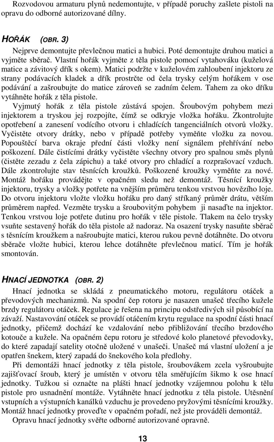 Matici podržte v kuželovém zahloubení injektoru ze strany podávacích kladek a dřík prostrčte od čela trysky celým hořákem v ose podávání a zašroubujte do matice zároveň se zadním čelem.