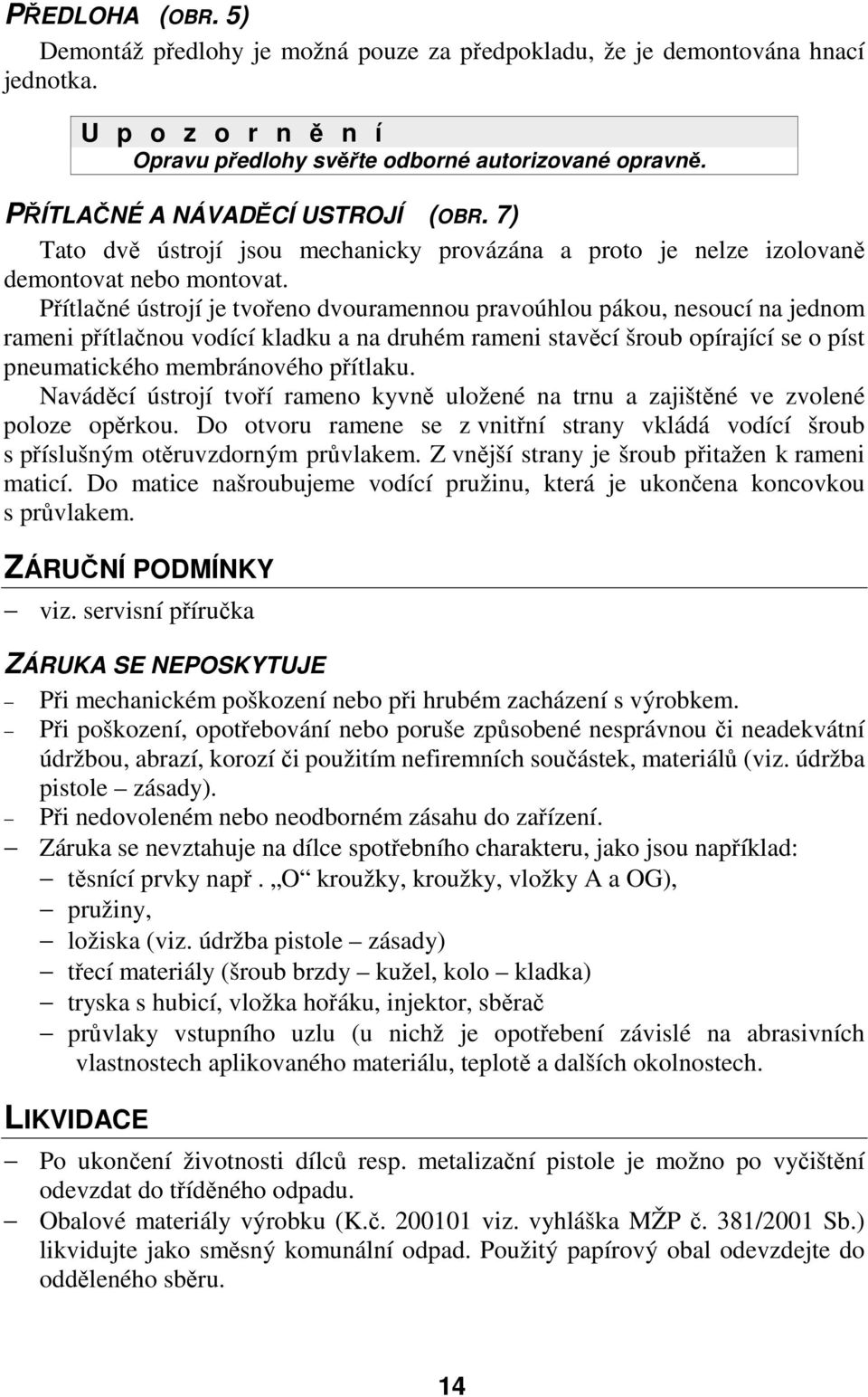 Přítlačné ústrojí je tvořeno dvouramennou pravoúhlou pákou, nesoucí na jednom rameni přítlačnou vodící kladku a na druhém rameni stavěcí šroub opírající se o píst pneumatického membránového přítlaku.