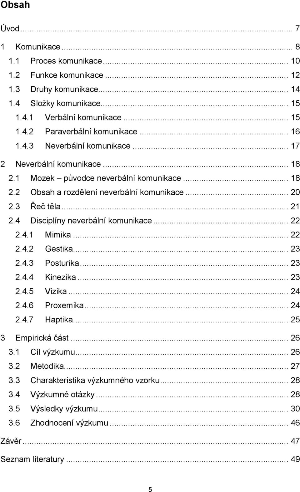 4 Disciplíny neverbální komunikace... 22 2.4.1 Mimika... 22 2.4.2 Gestika... 23 2.4.3 Posturika... 23 2.4.4 Kinezika... 23 2.4.5 Vizika... 24 2.4.6 Proxemika... 24 2.4.7 Haptika... 25 3 Empirická část.