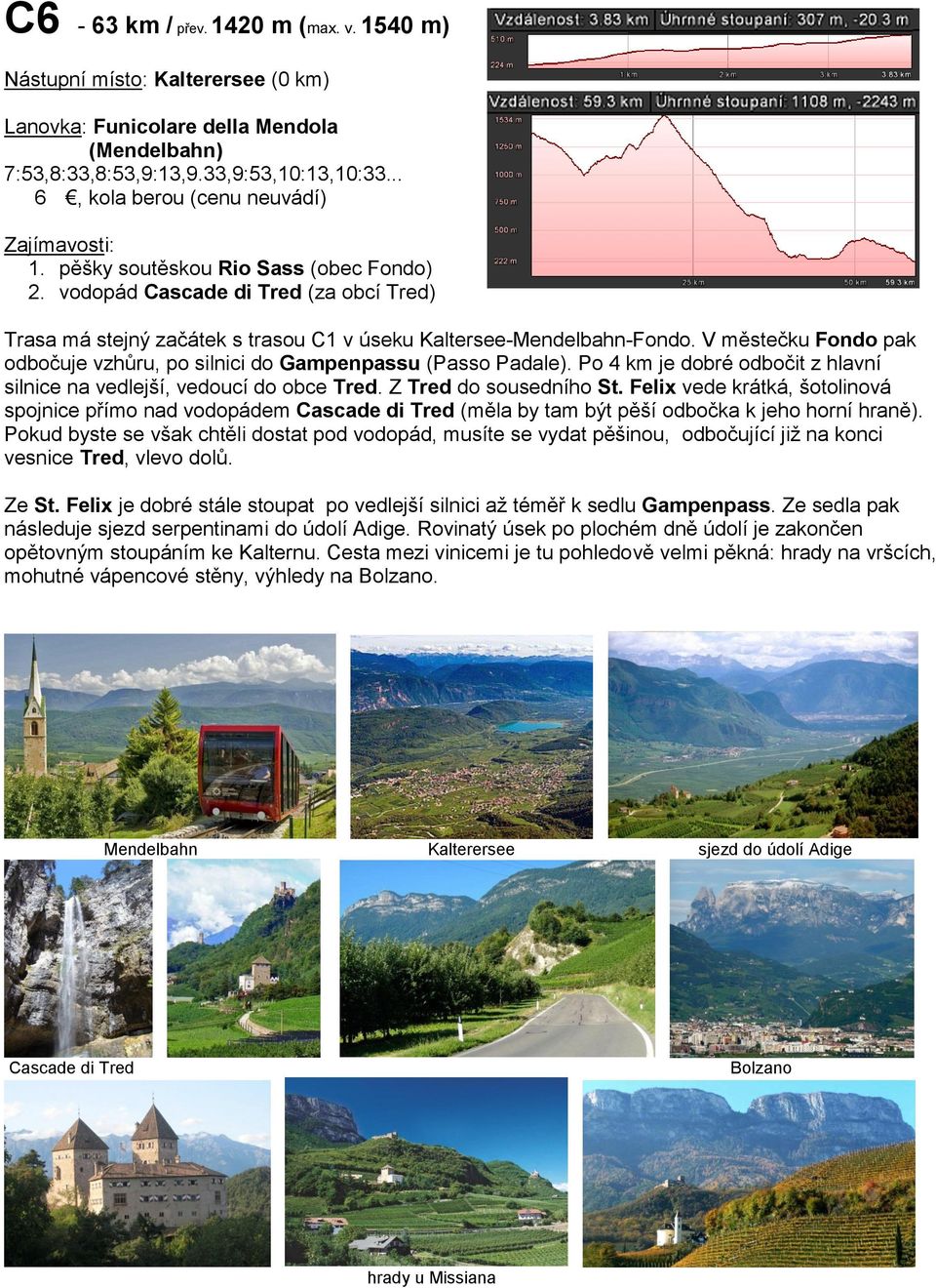 V městečku Fondo pak odbočuje vzhůru, po silnici do Gampenpassu (Passo Padale). Po 4 km je dobré odbočit z hlavní silnice na vedlejší, vedoucí do obce Tred. Z Tred do sousedního St.