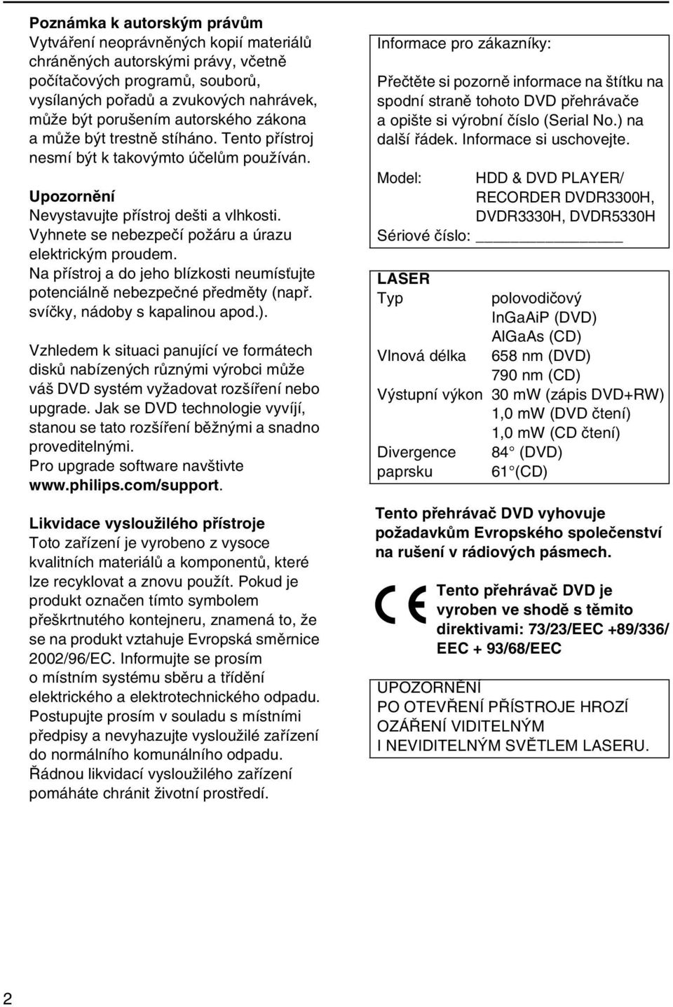 Vyhnete se nebezpečí požáru a úrazu elektrickým proudem. Na přístroj a do jeho blízkosti neumísťujte potenciálně nebezpečné předměty (např. svíčky, nádoby s kapalinou apod.).