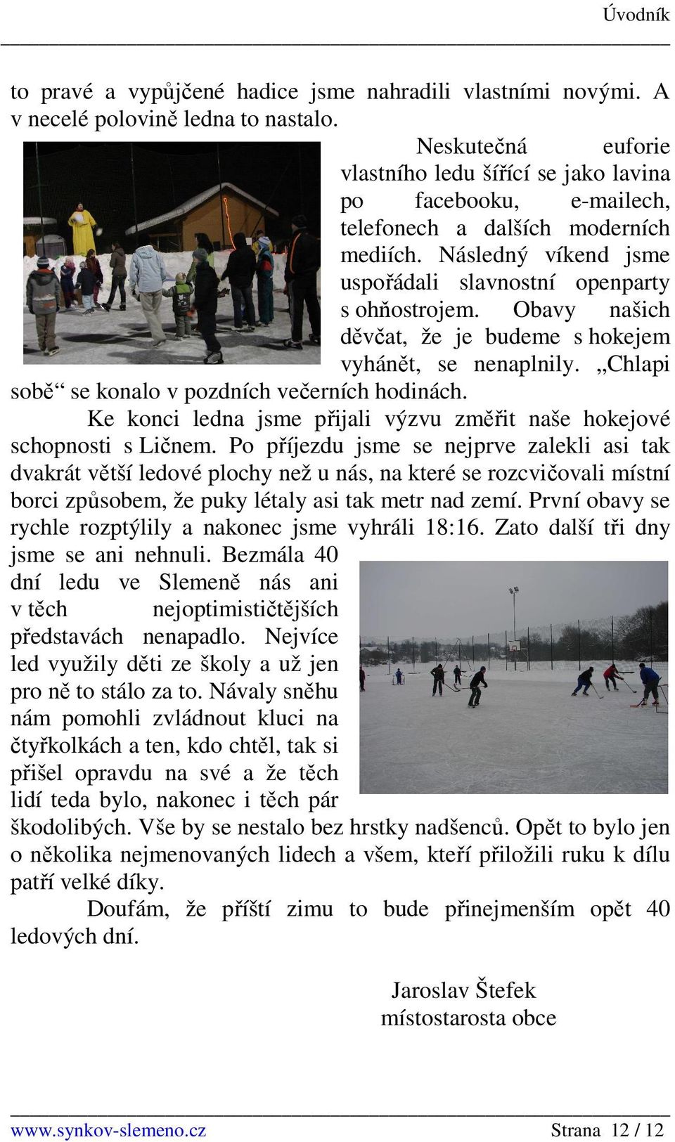 Obavy našich děvčat, že je budeme s hokejem vyhánět, se nenaplnily. Chlapi sobě se konalo v pozdních večerních hodinách. Ke konci ledna jsme přijali výzvu změřit naše hokejové schopnosti s Ličnem.