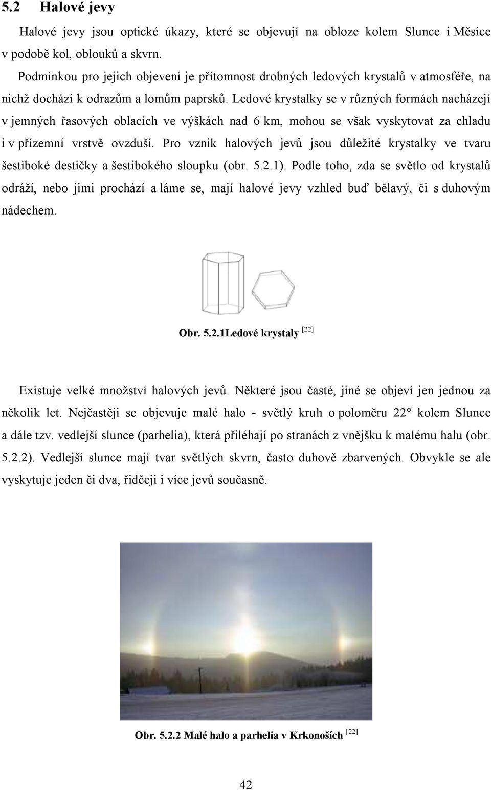 Ledové krystalky se v různých formách nacházejí v jemných řasových oblacích ve výškách nad 6 km, mohou se však vyskytovat za chladu i v přízemní vrstvě ovzduší.