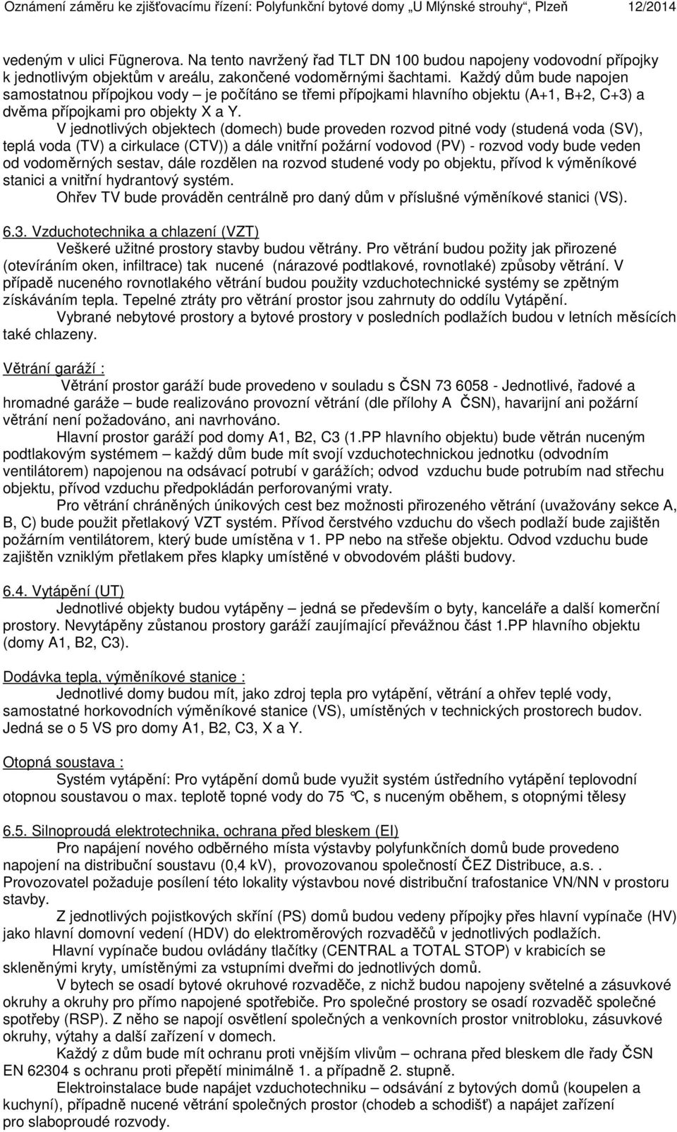 Každý dům bude napojen samostatnou přípojkou vody je počítáno se třemi přípojkami hlavního objektu (A+1, B+2, C+3) a dvěma přípojkami pro objekty X a Y.