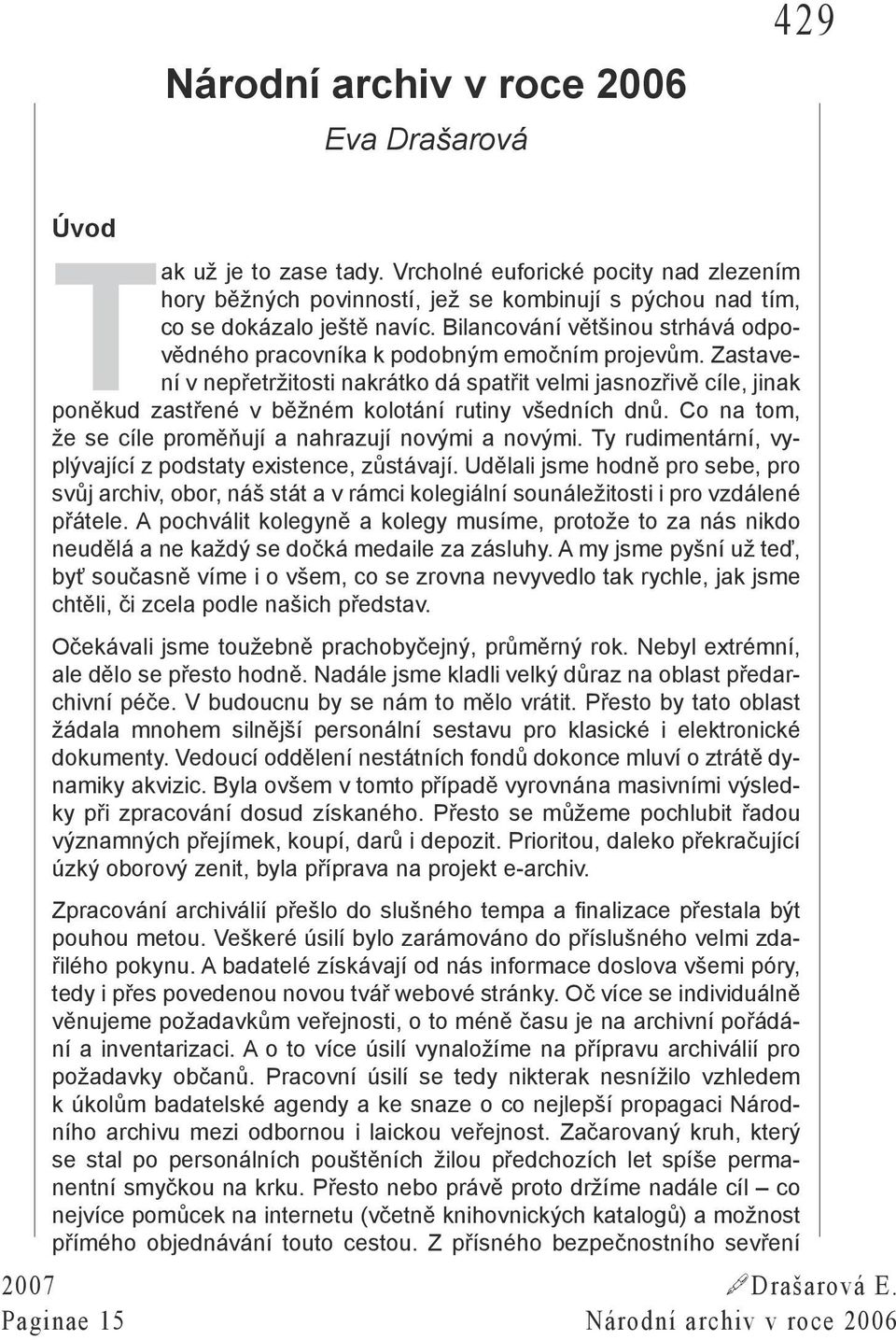 Zastavení v nepřetržitosti nakrátko dá spatřit velmi jasnozřivě cíle, jinak poněkud zastřené v běžném kolotání rutiny všedních dnů. Co na tom, že se cíle proměňují a nahrazují novými a novými.