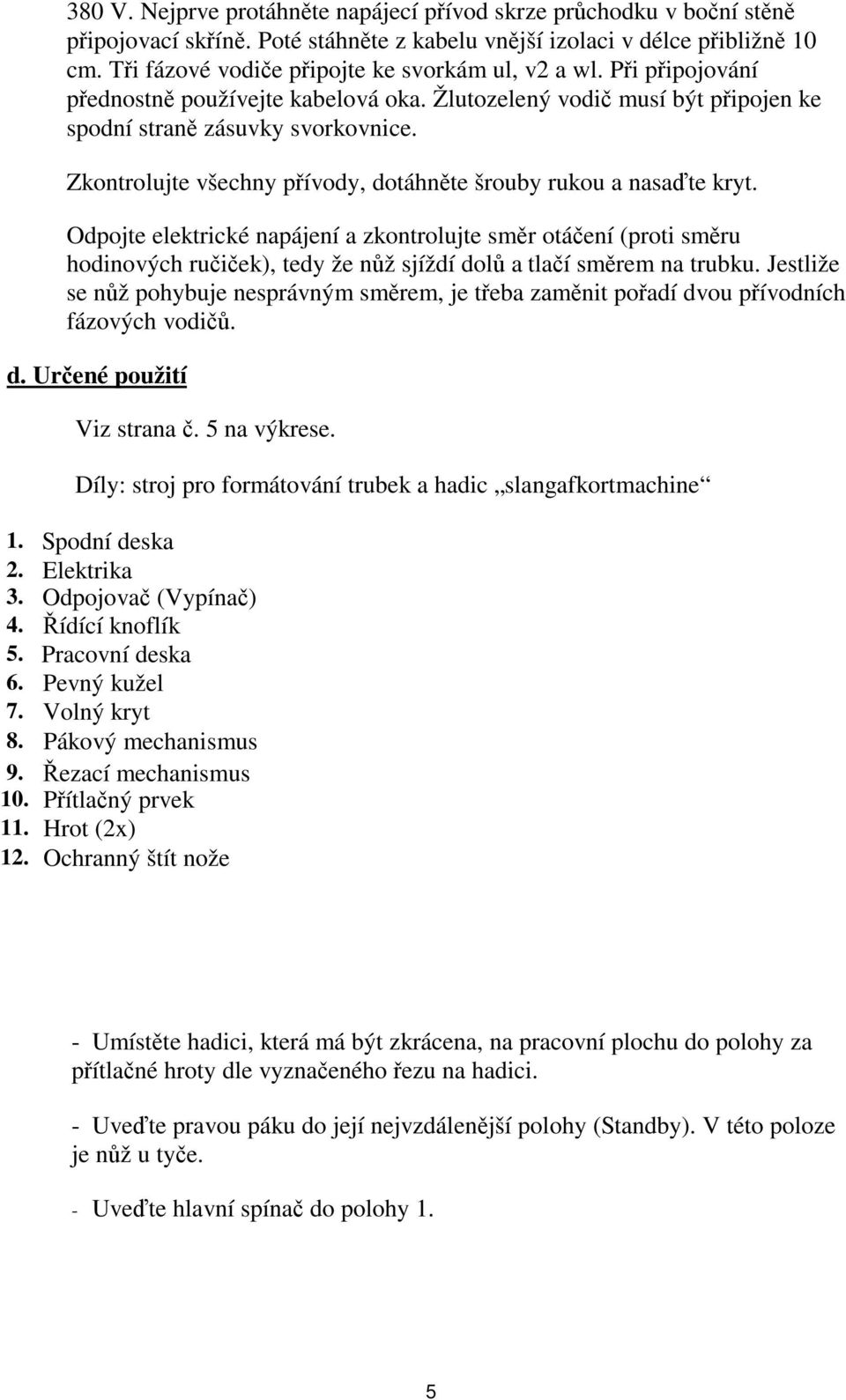 Zkontrolujte všechny přívody, dotáhněte šrouby rukou a nasaďte kryt.