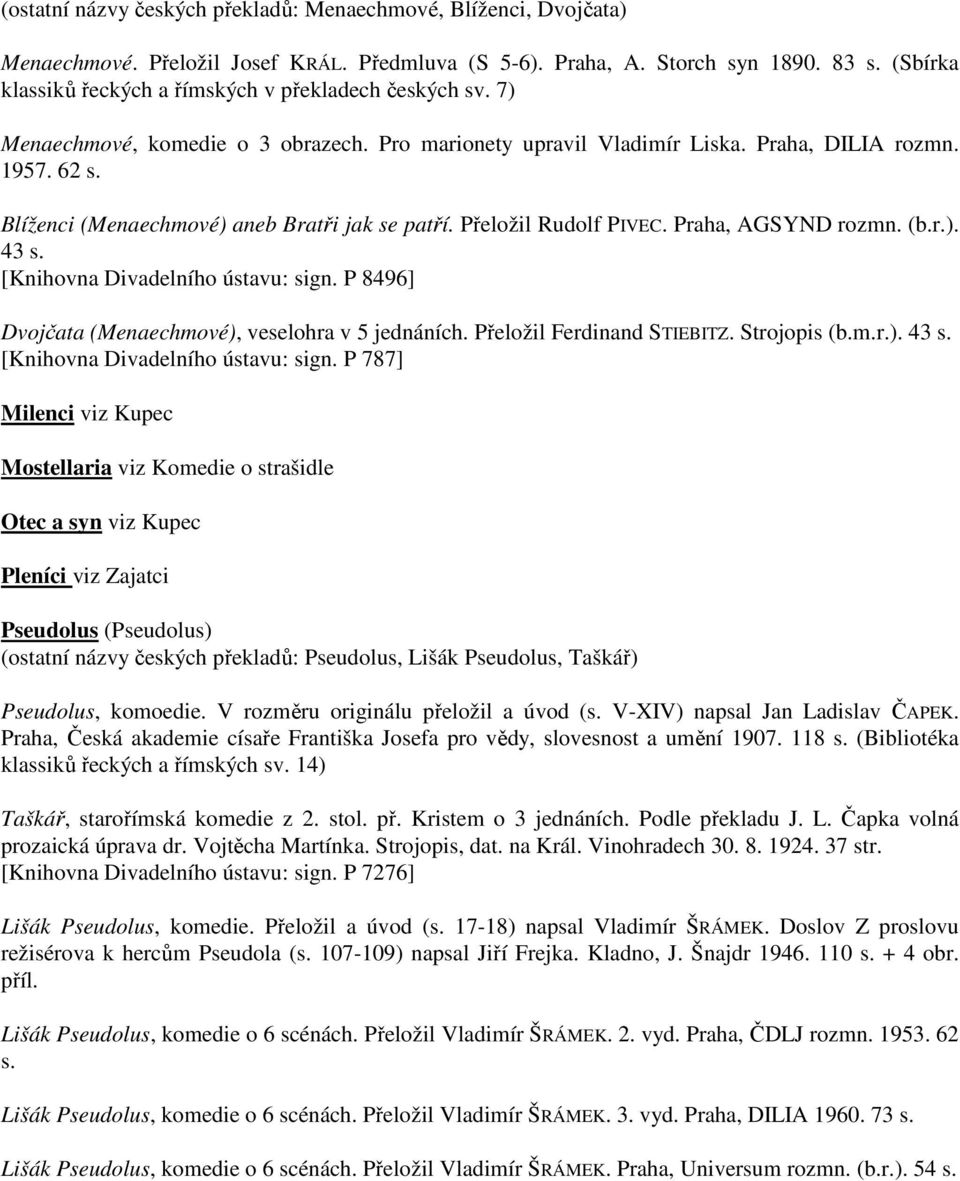 Blíženci (Menaechmové) aneb Bratři jak se patří. Přeložil Rudolf PIVEC. Praha, AGSYND rozmn. (b.r.). 43 s. [Knihovna Divadelního ústavu: sign. P 8496] Dvojčata (Menaechmové), veselohra v 5 jednáních.