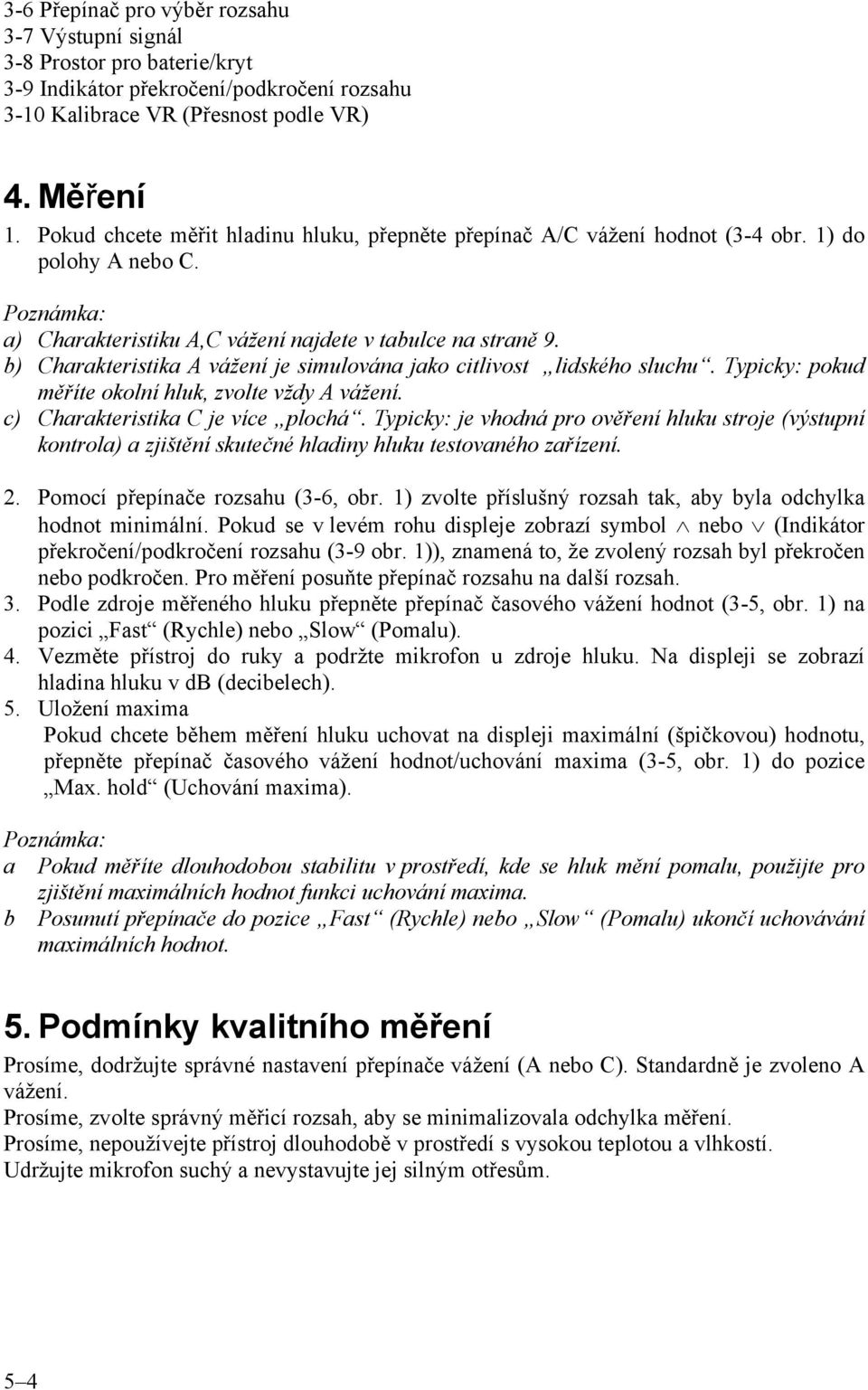 b) Charakteristika A vážení je simulována jako citlivost lidského sluchu. Typicky: pokud měříte okolní hluk, zvolte vždy A vážení. c) Charakteristika C je více plochá.