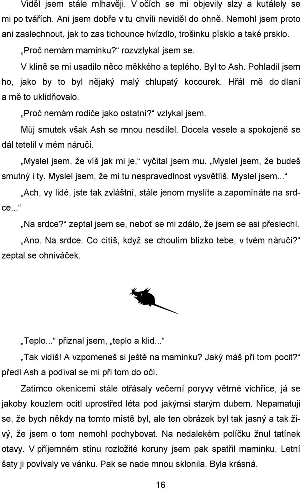 Pohladil jsem ho, jako by to byl nějaký malý chlupatý kocourek. Hřál mě do dlaní a mě to uklidňovalo. Proč nemám rodiče jako ostatní? vzlykal jsem. Můj smutek však Ash se mnou nesdílel.