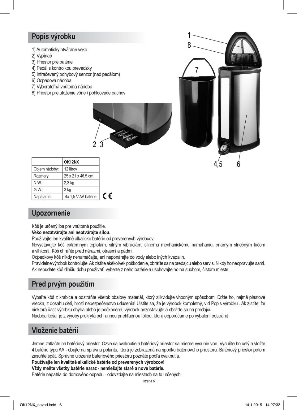 : G.W.: Napájanie: OK12NX 12 litrov 25 x 21 x 46,5 cm 2,3 kg 3 kg 4x 1,5 V AA batérie 4,5 6 Upozornenie Kôš je určený iba pre vnútorné použitie. Veko nezatvárajte ani neotvárajte silou.