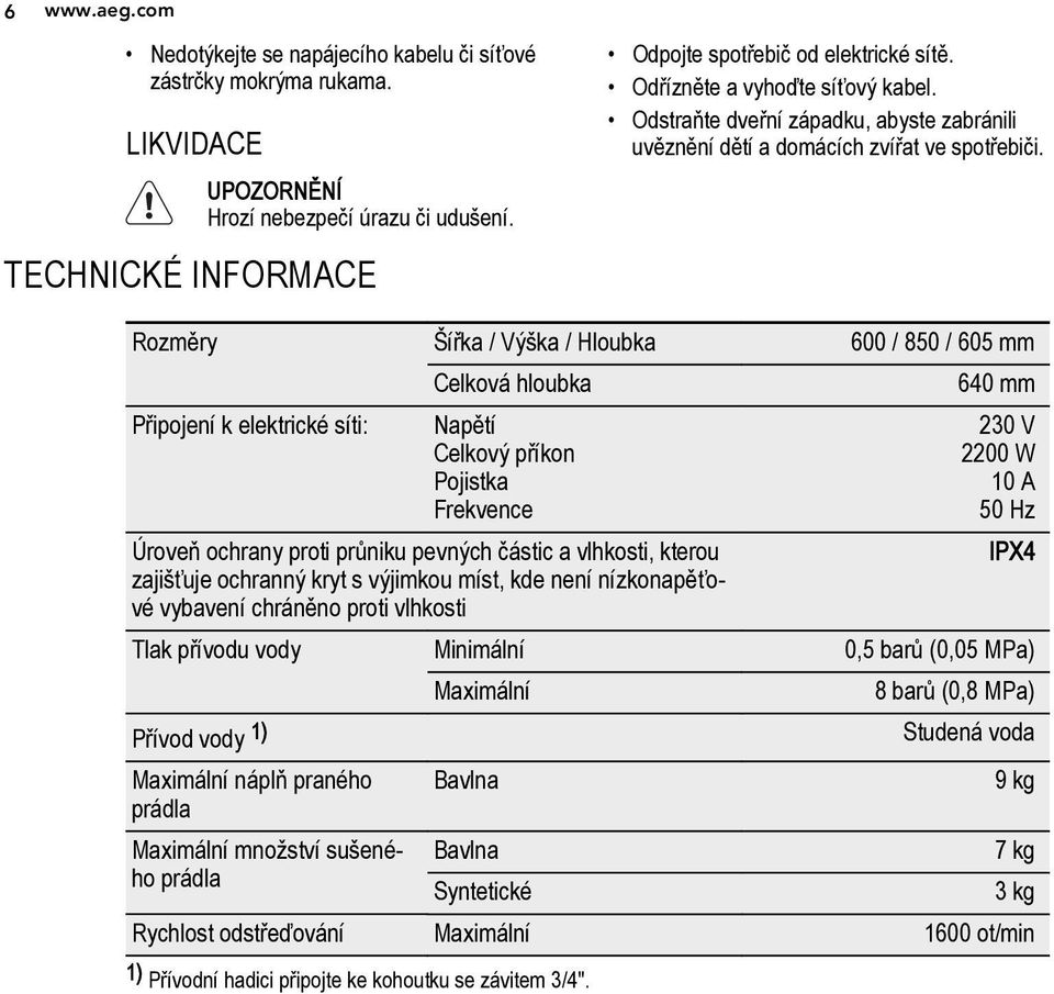 Rozměry Šířka / Výška / Hloubka 600 / 850 / 605 mm Celková hloubka 640 mm Připojení k elektrické síti: Napětí Celkový příkon Pojistka Frekvence 230 V 2200 W 10 A 50 Hz Úroveň ochrany proti průniku