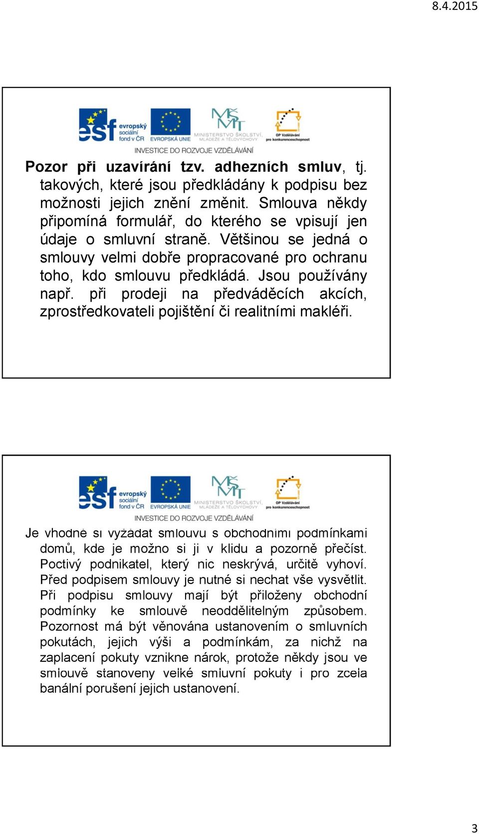 při prodeji na předváděcích akcích, zprostředkovateli pojištění či realitními makléři. Je vhodné si vyžádat smlouvu s obchodními podmínkami domů, kde je možno si ji v klidu a pozorně přečíst.