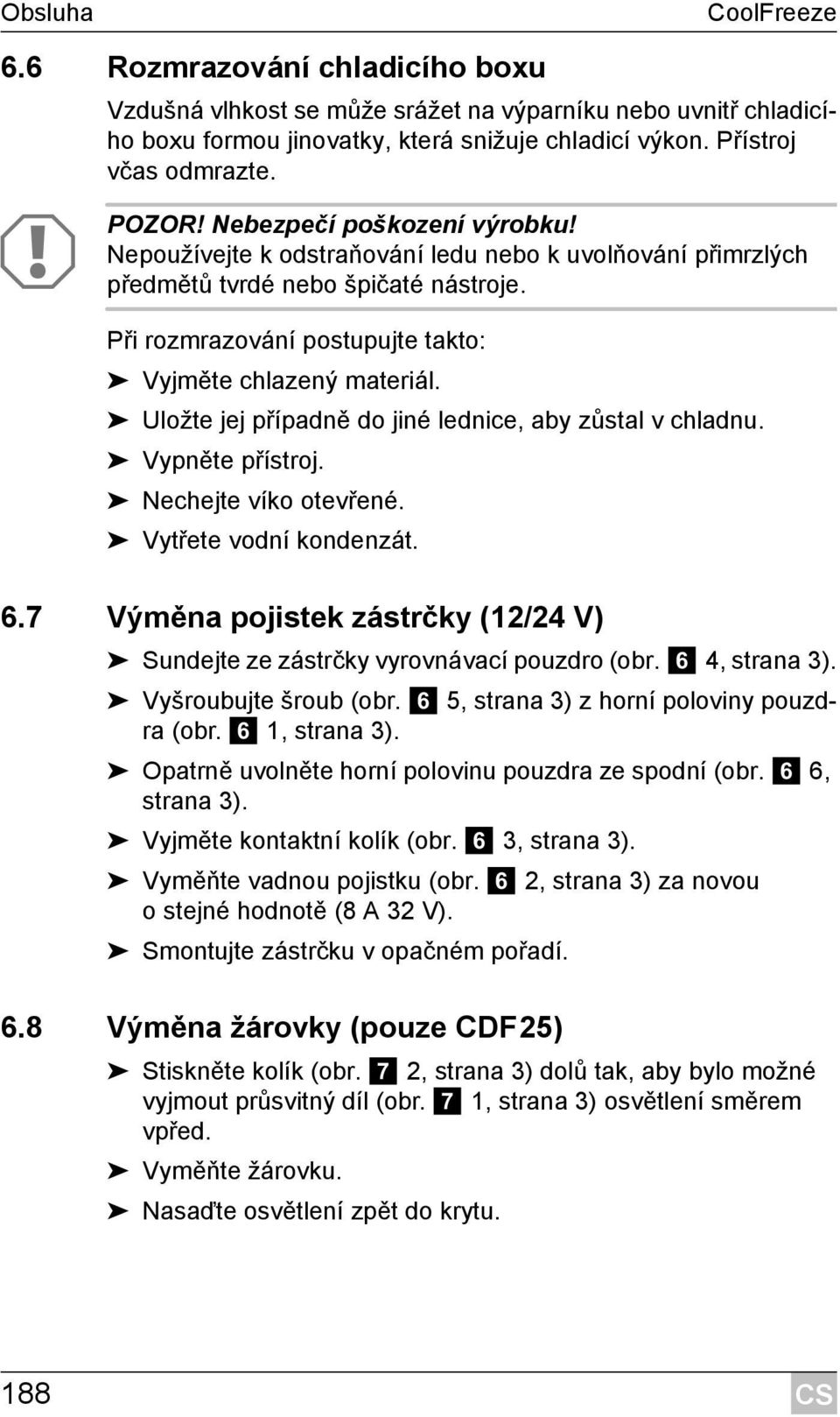 Uložte jej případně do jiné lednice, aby zůstal v chladnu. Vypněte přístroj. Nechejte víko otevřené. Vytřete vodní kondenzát. 6.