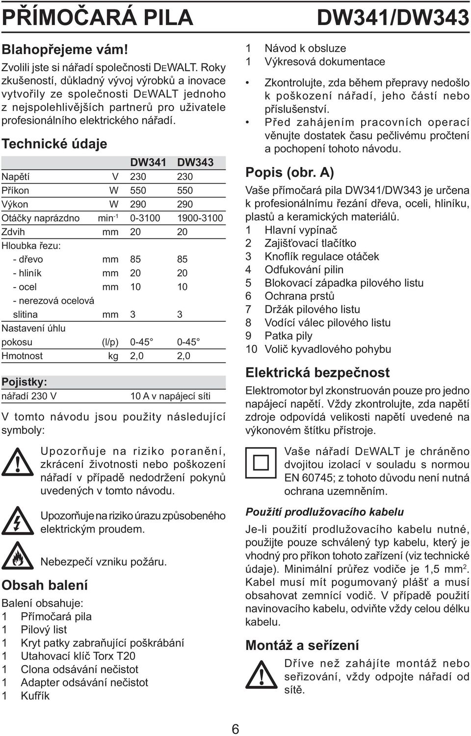 Technické údaje DW341 DW343 Napětí V 230 230 Příkon W 550 550 Výkon W 290 290 Otáčky naprázdno min -1 0-3100 1900-3100 Zdvih mm 20 20 Hloubka řezu: - dřevo mm 85 85 - hliník mm 20 20 - ocel mm 10 10