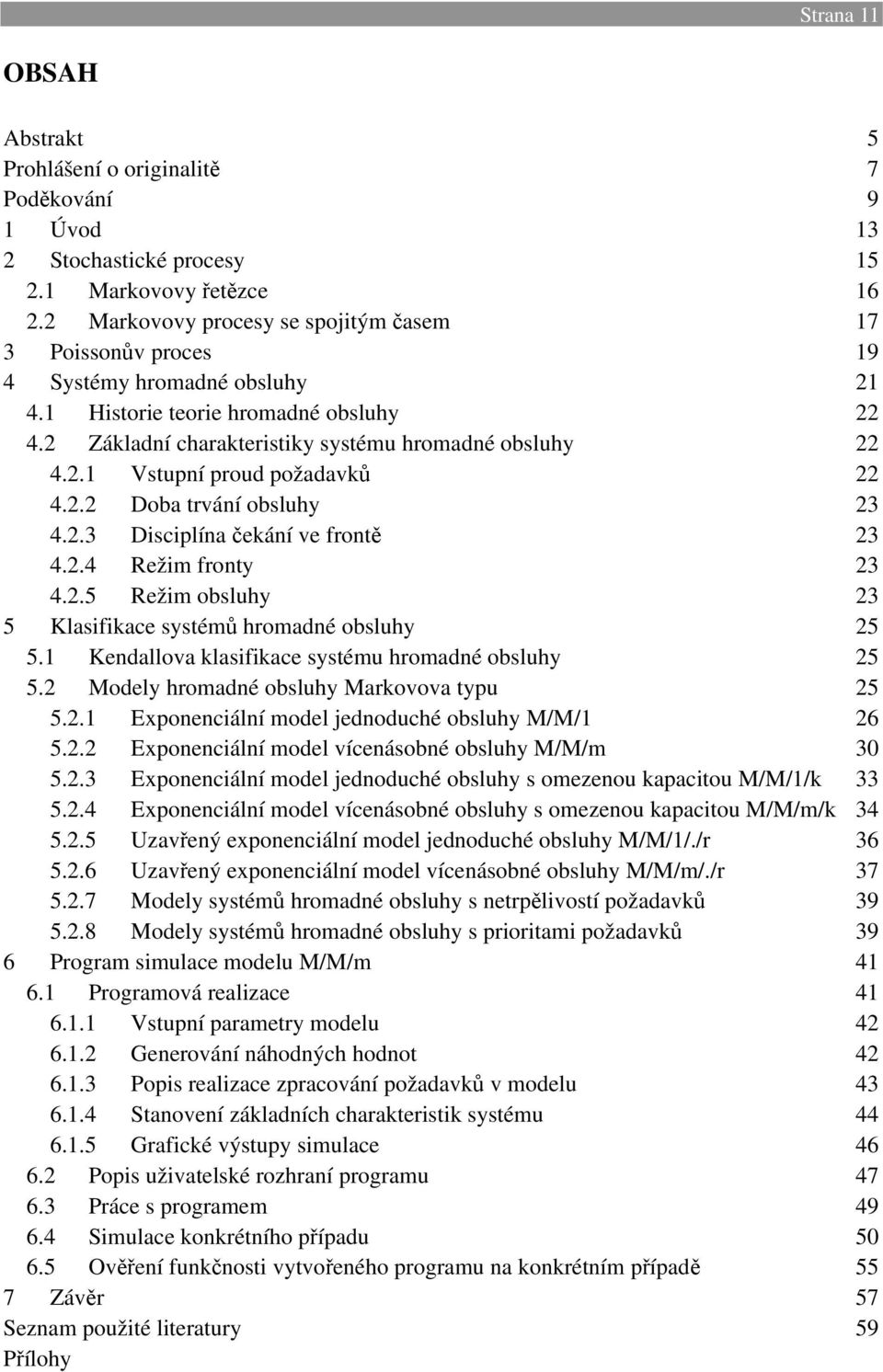 Kedallova klasifikace systéu hroadé obsluhy 25 5.2 Modely hroadé obsluhy Markovova tyu 25 5.2. Exoeciálí odel jedoduché obsluhy M/M/ 26 5.2.2 Exoeciálí odel víceásobé obsluhy M/M/ 3 5.2.3 Exoeciálí odel jedoduché obsluhy s oezeou kaacitou M/M//k 33 5.