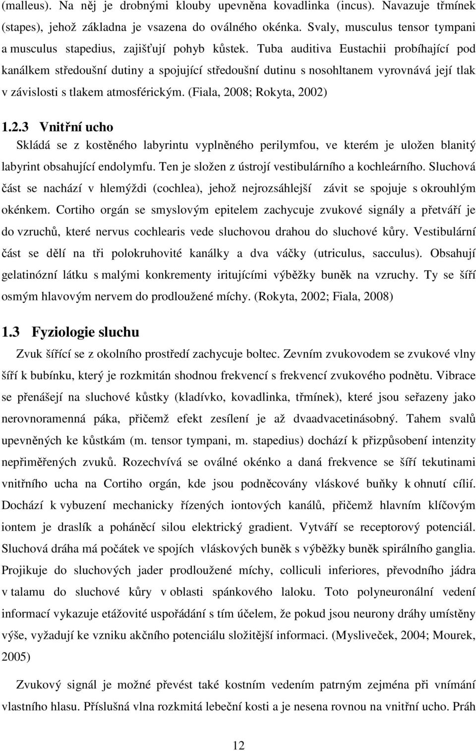 Tuba auditiva Eustachii probíhající pod kanálkem středoušní dutiny a spojující středoušní dutinu s nosohltanem vyrovnává její tlak v závislosti s tlakem atmosférickým. (Fiala, 20