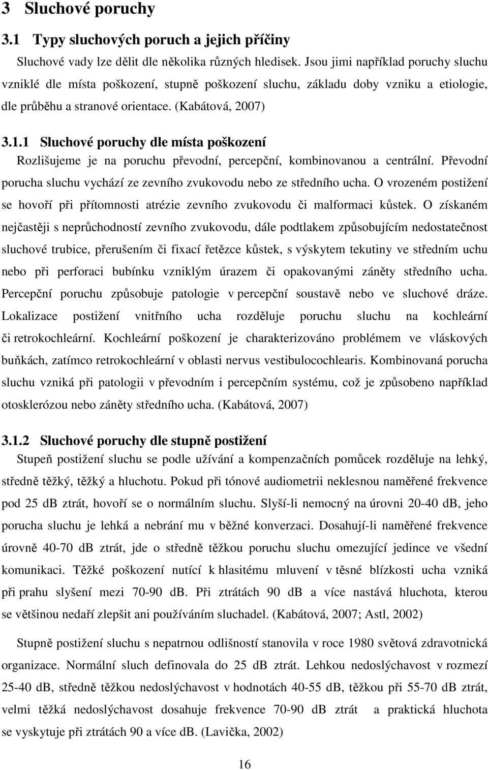 1 Sluchové poruchy dle místa poškození Rozlišujeme je na poruchu převodní, percepční, kombinovanou a centrální. Převodní porucha sluchu vychází ze zevního zvukovodu nebo ze středního ucha.