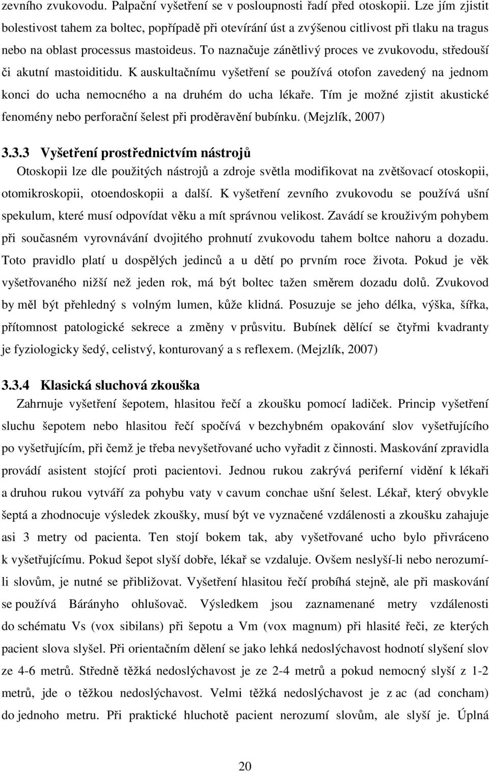 To naznačuje zánětlivý proces ve zvukovodu, středouší či akutní mastoiditidu. K auskultačnímu vyšetření se používá otofon zavedený na jednom konci do ucha nemocného a na druhém do ucha lékaře.